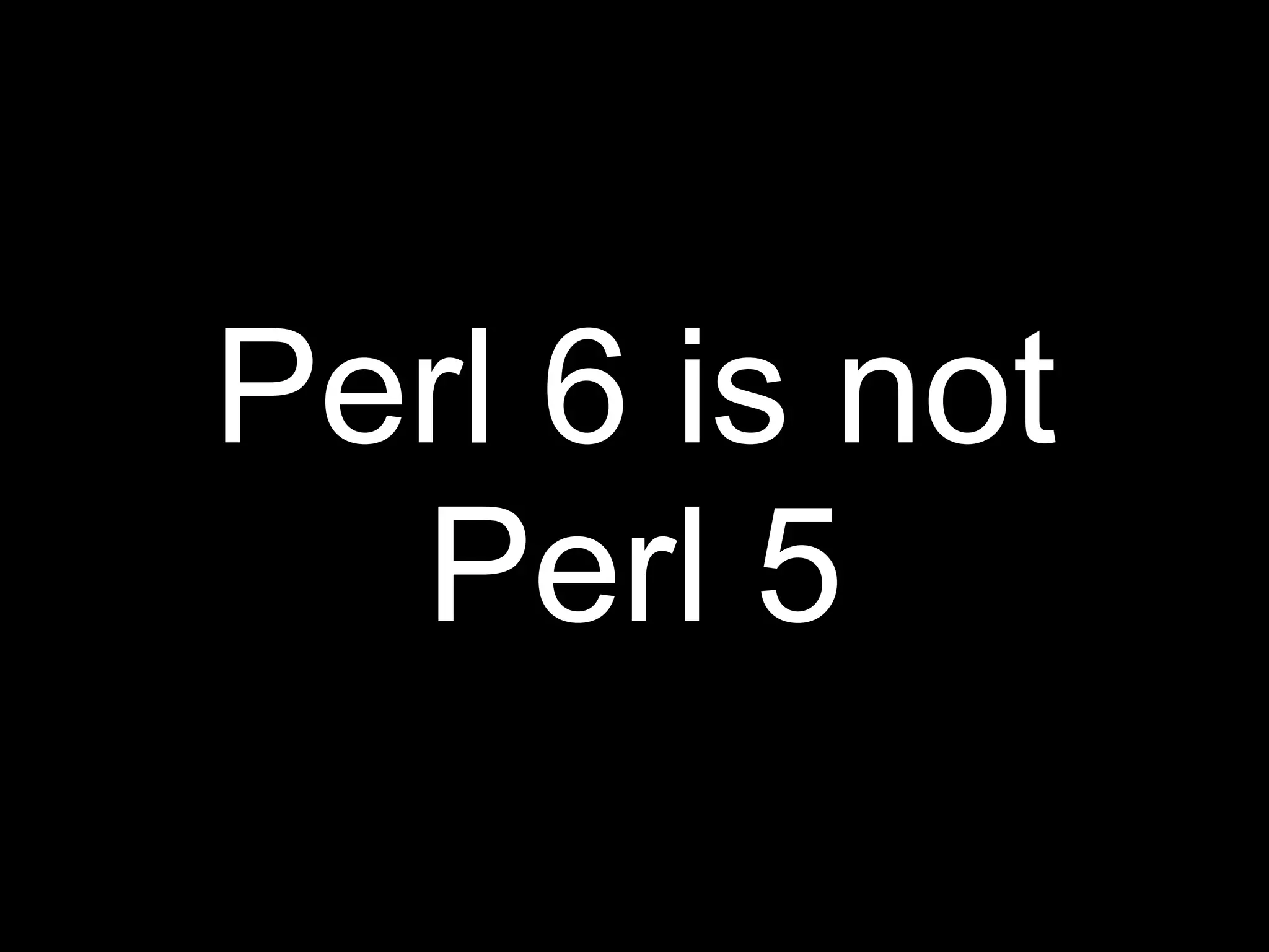 Perl 6 is not
  Perl 5
 