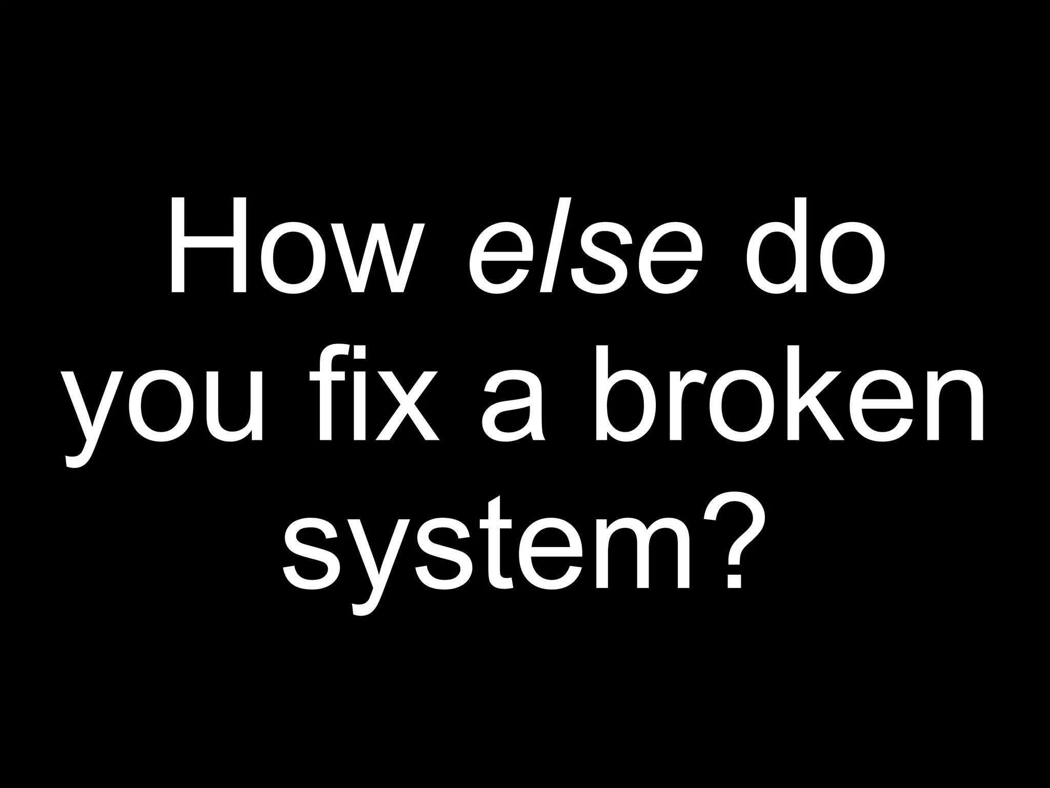 How else do
you fix a broken
   system?
 