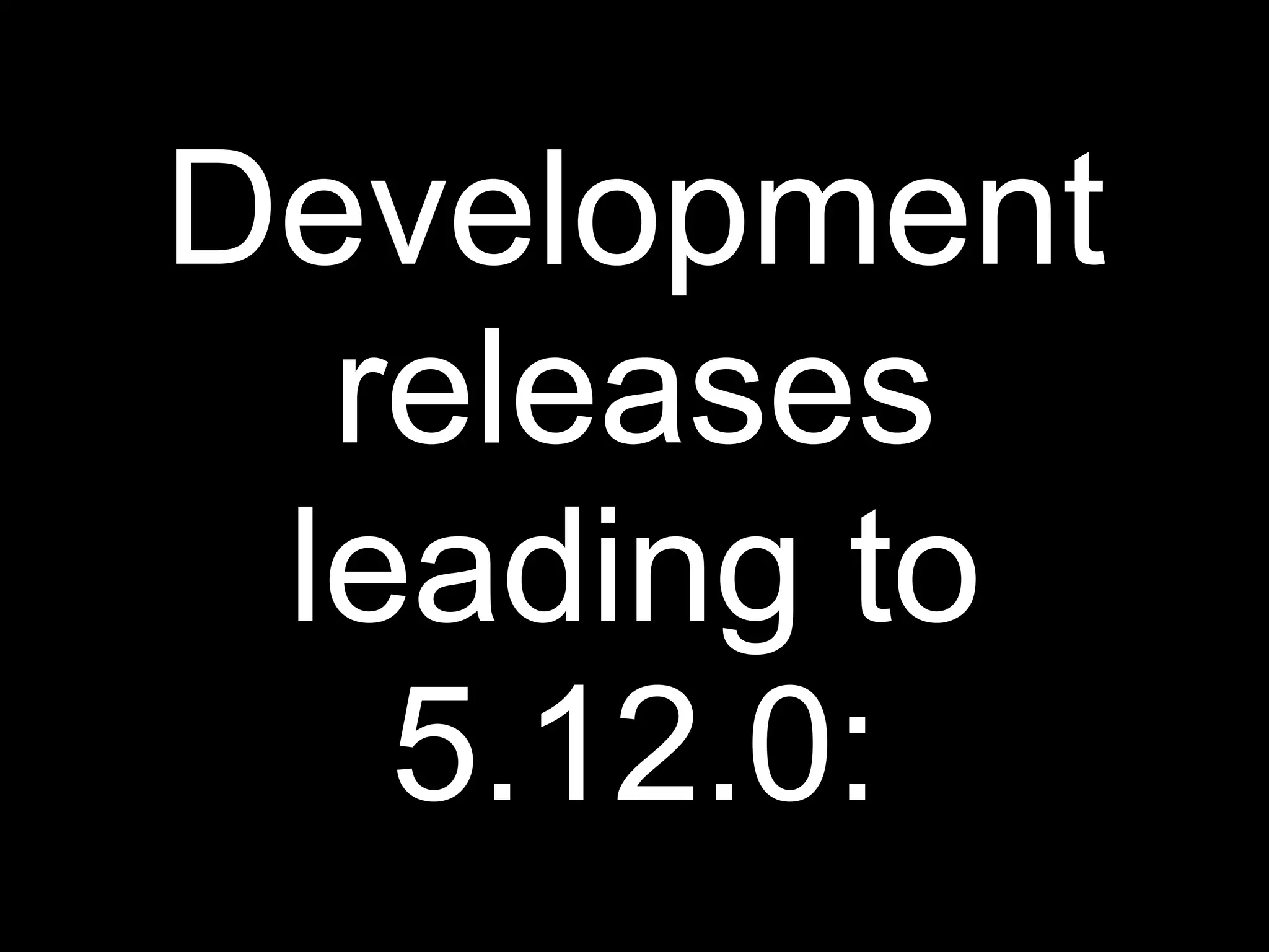 Development
  releases
 leading to
   5.12.0:
 