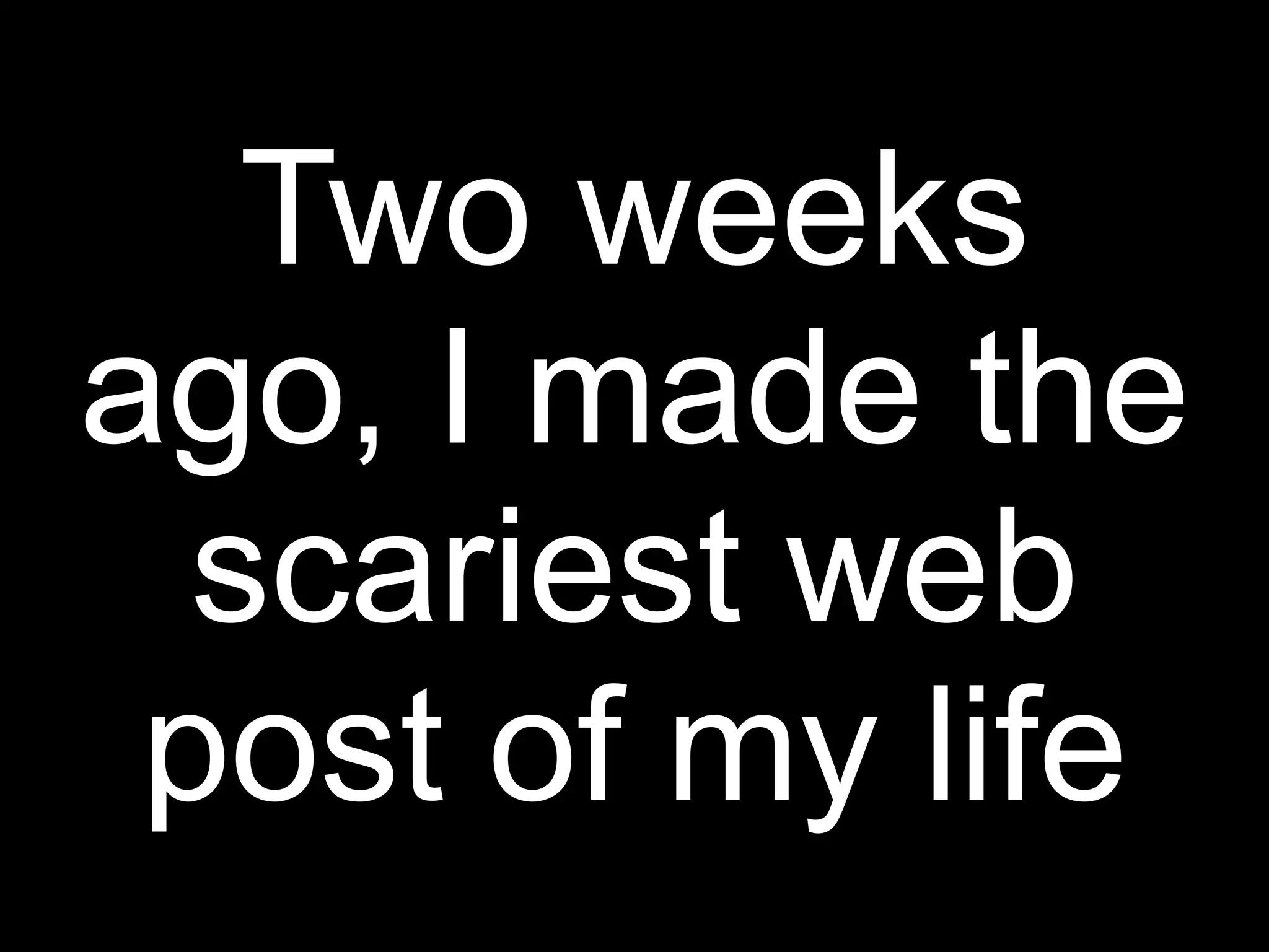 Two weeks
ago, I made the
  scariest web
 post of my life
 
