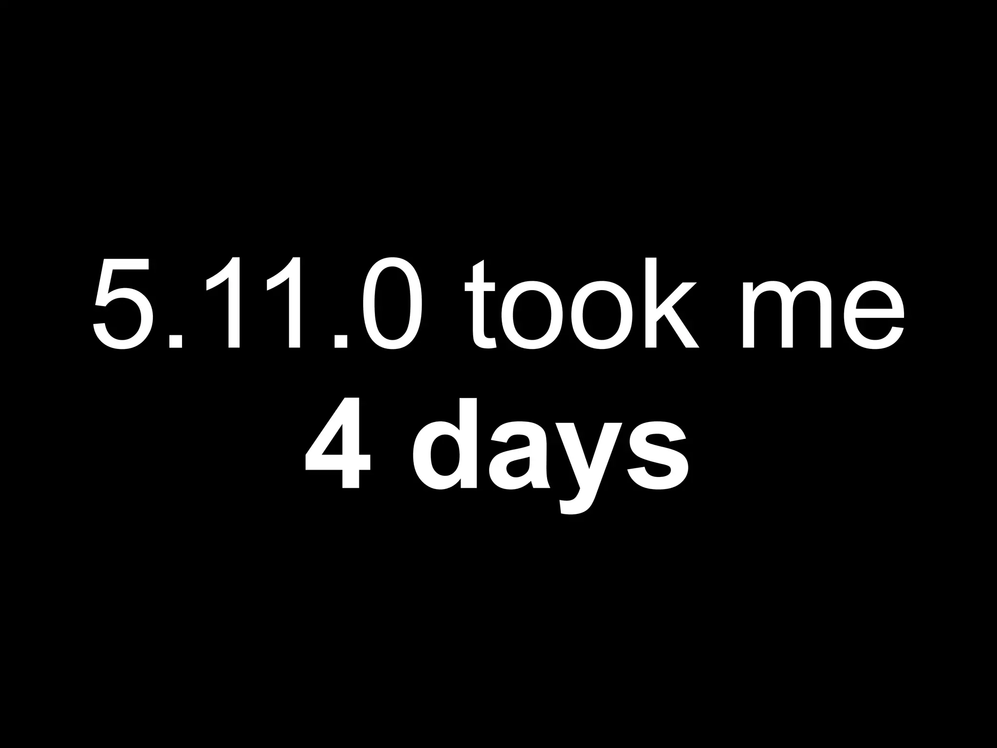 5.11.0 took me
    4 days
 