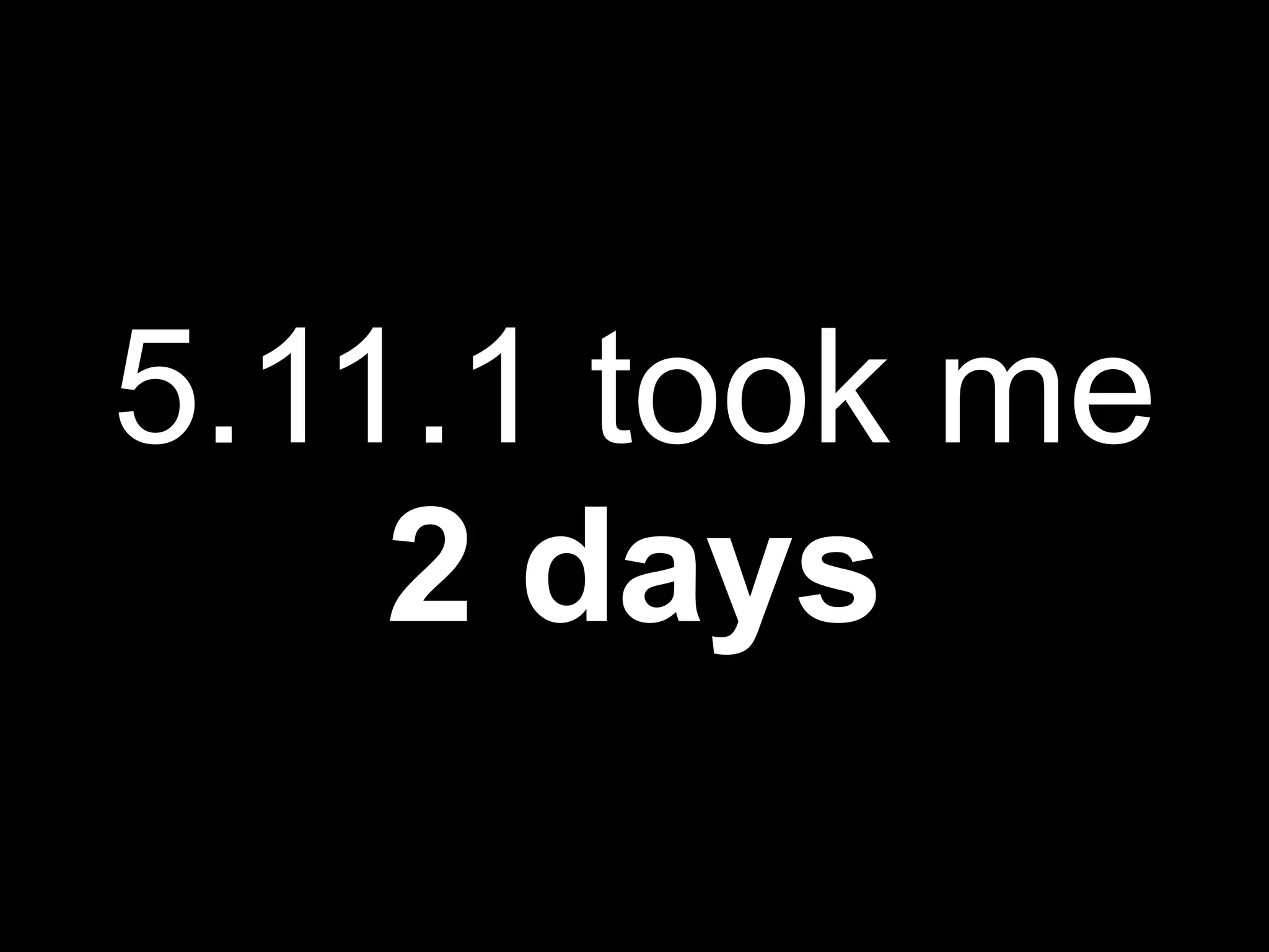 5.11.1 took me
    2 days
 