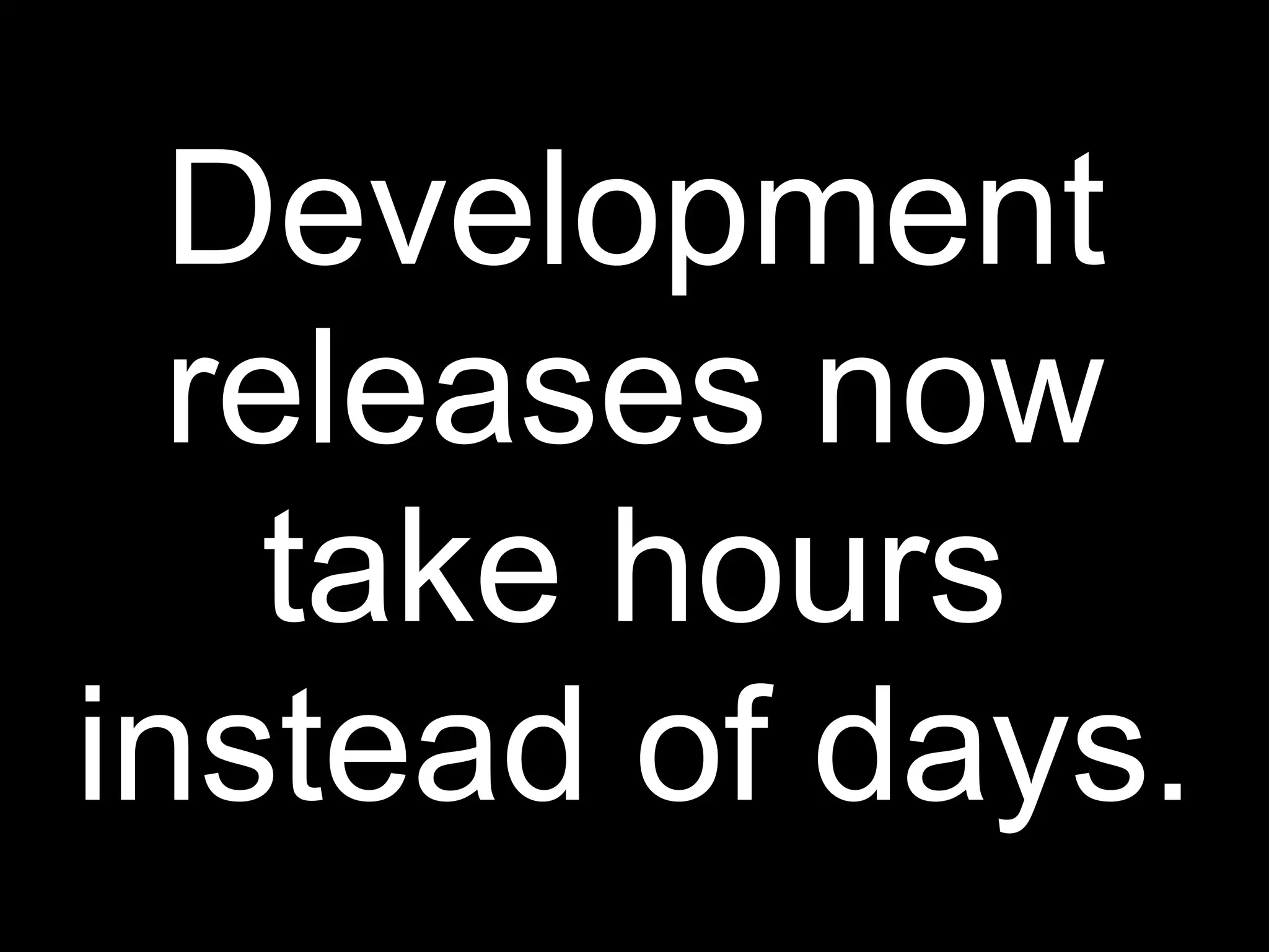 Development
  releases now
    take hours
instead of days.
 