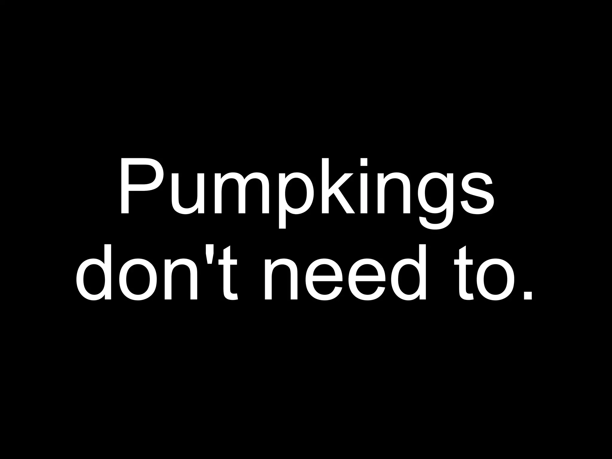 Pumpkings
don't need to.
 