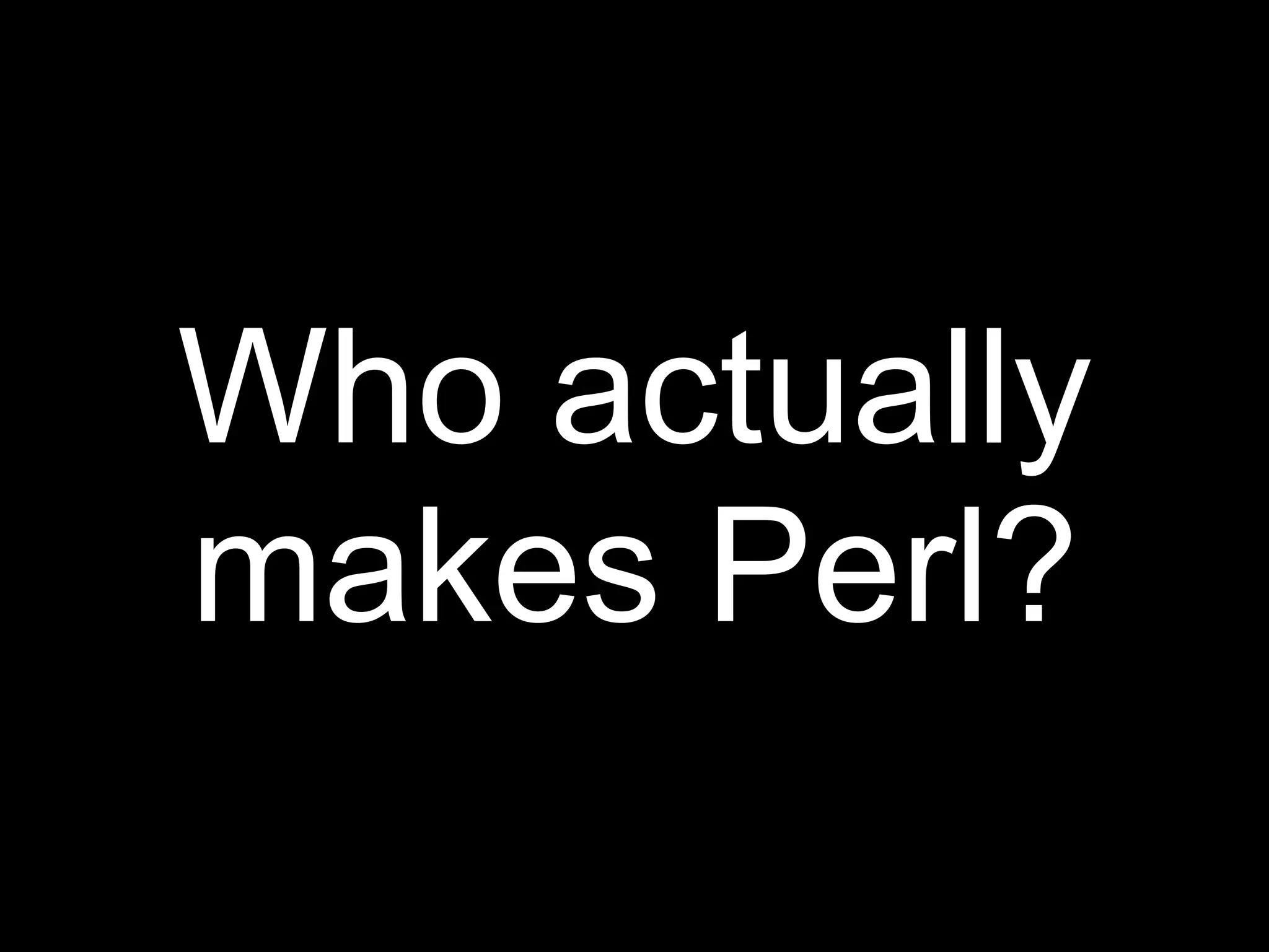 Who actually
makes Perl?
 