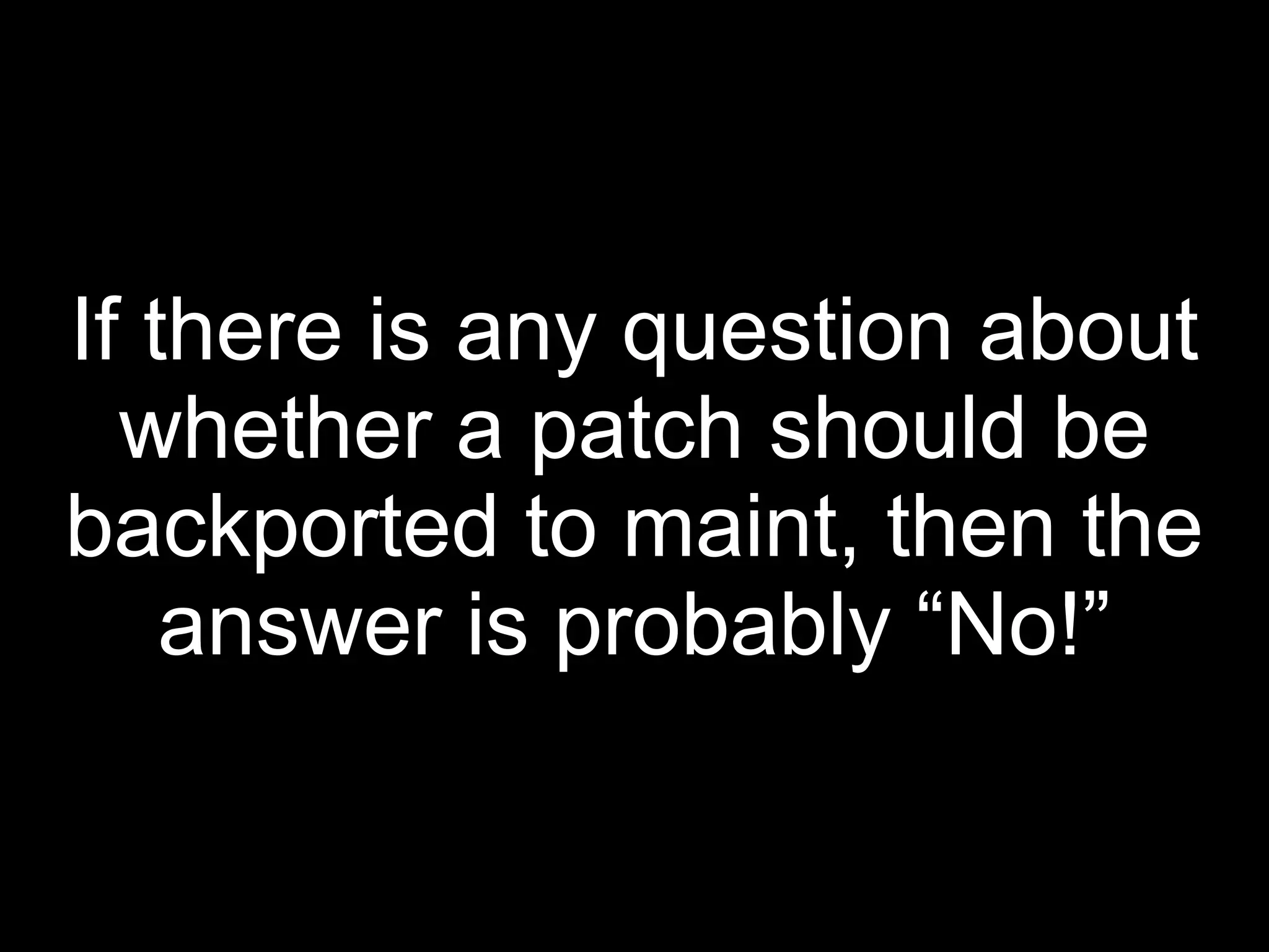 If there is any question about
  whether a patch should be
backported to maint, then the
    answer is probably “No!”
 