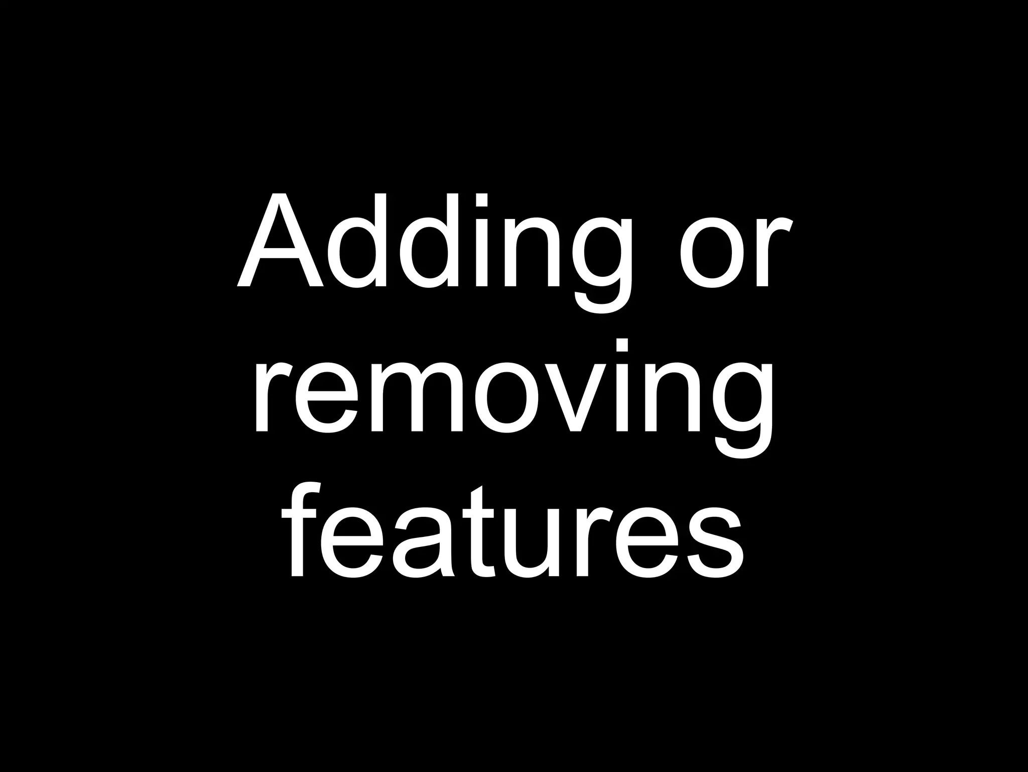 Adding or
removing
 features
 