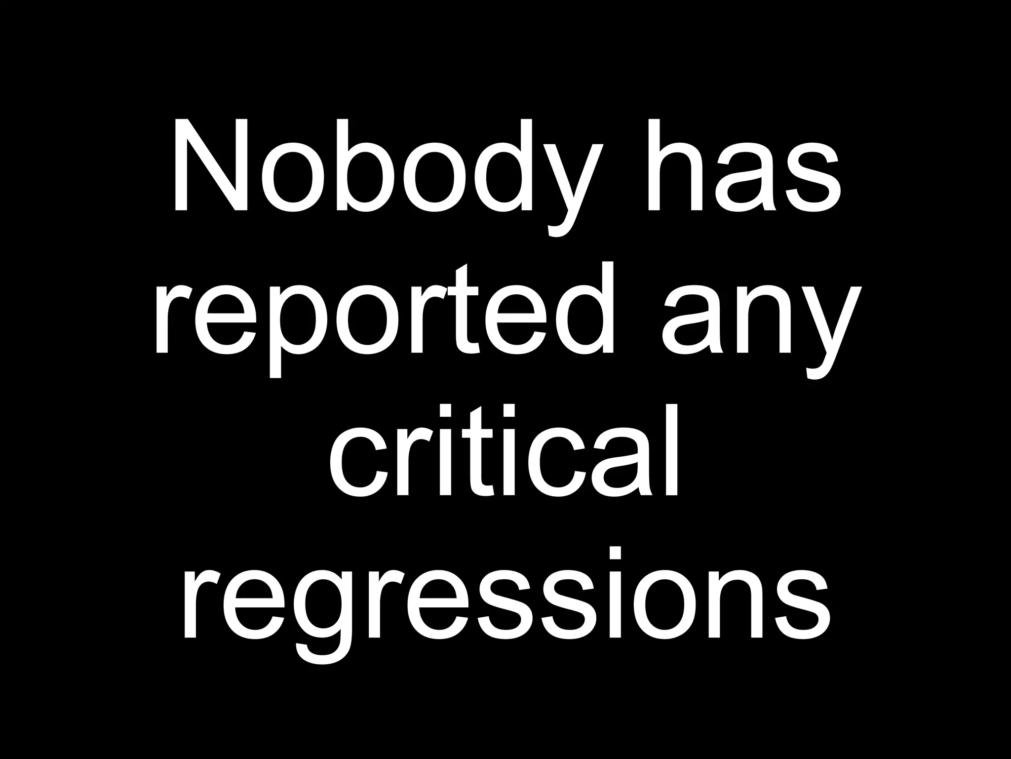 Nobody has
reported any
    critical
 regressions
 