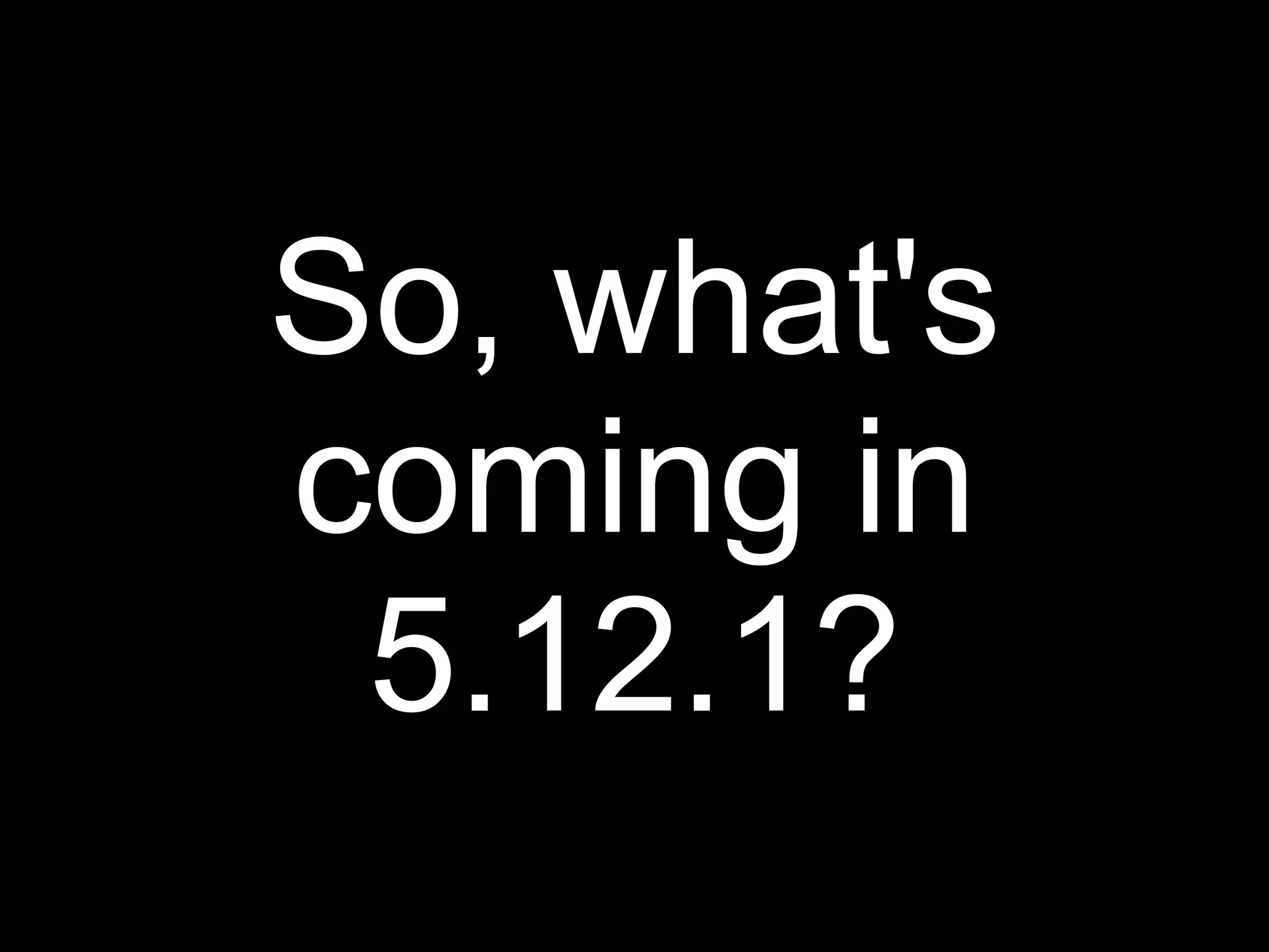 So, what's
coming in
 5.12.1?
 