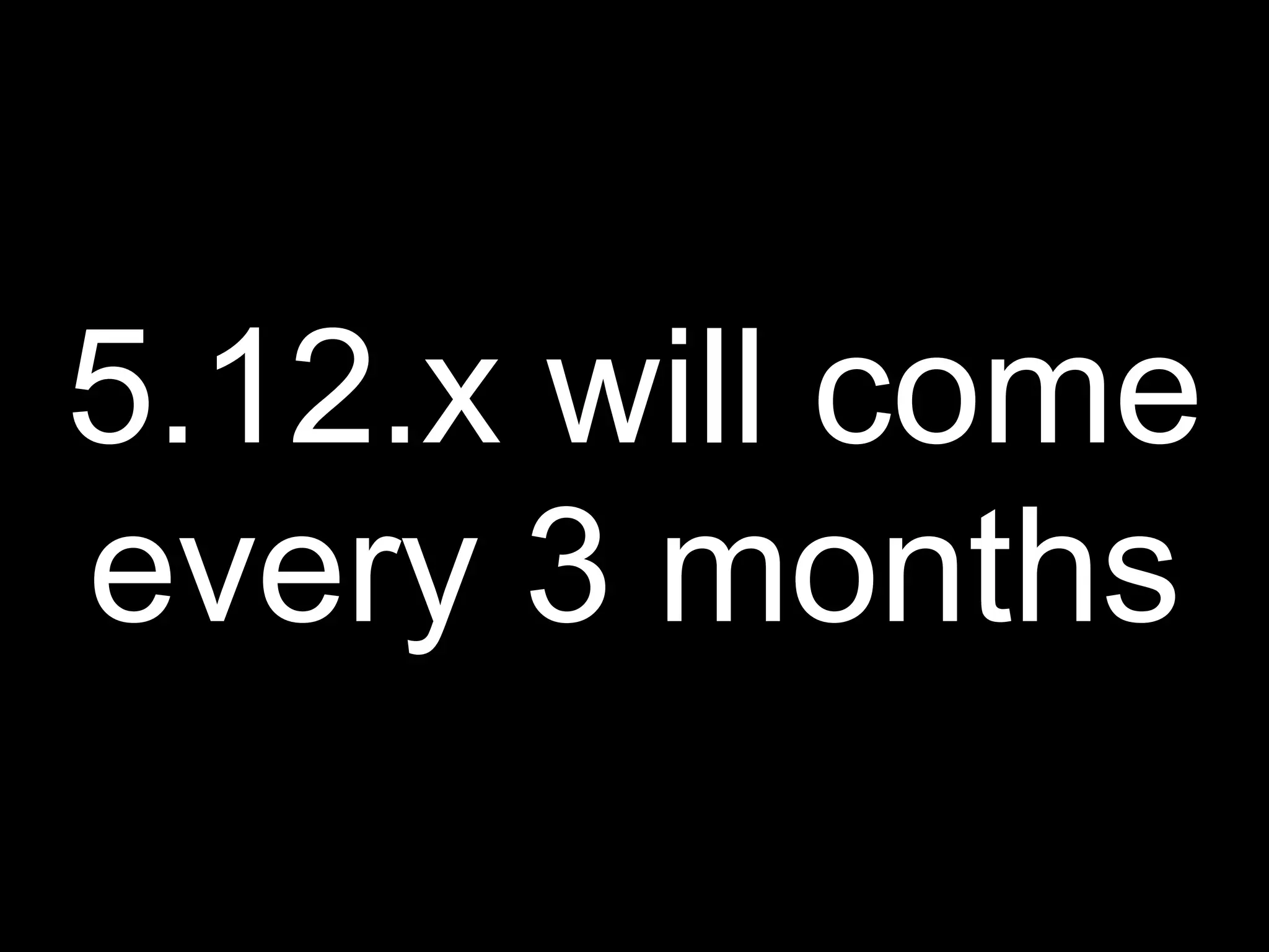 5.12.x will come
every 3 months
 