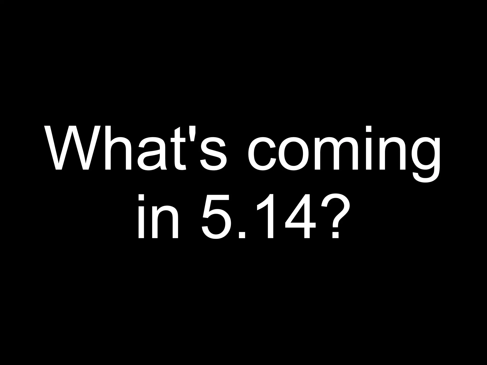 What's coming
  in 5.14?
 