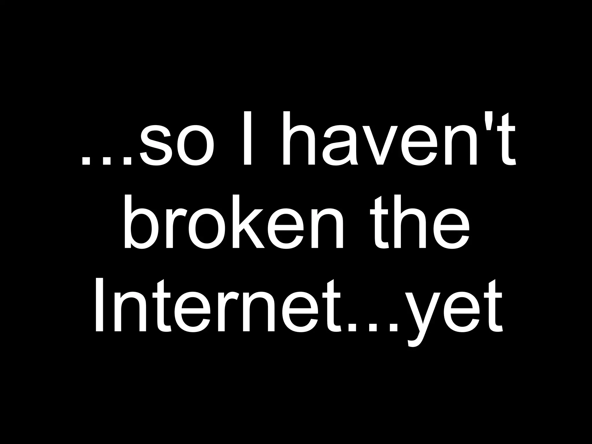 ...so I haven't
  broken the
 Internet...yet
 