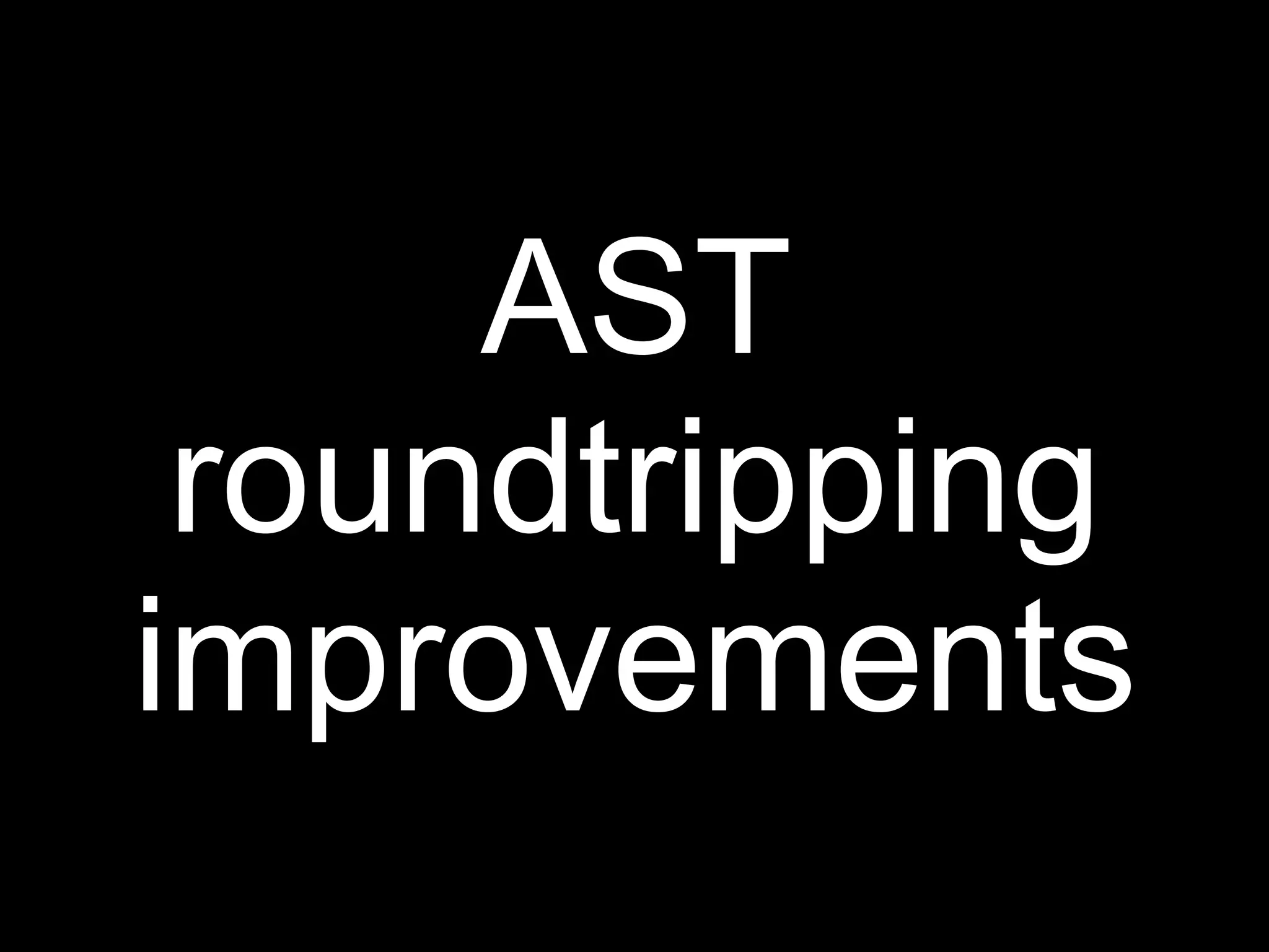 AST
 roundtripping
improvements
 