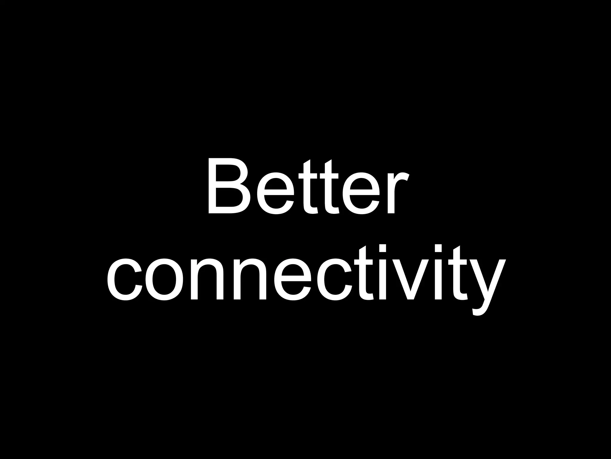Better
connectivity
 