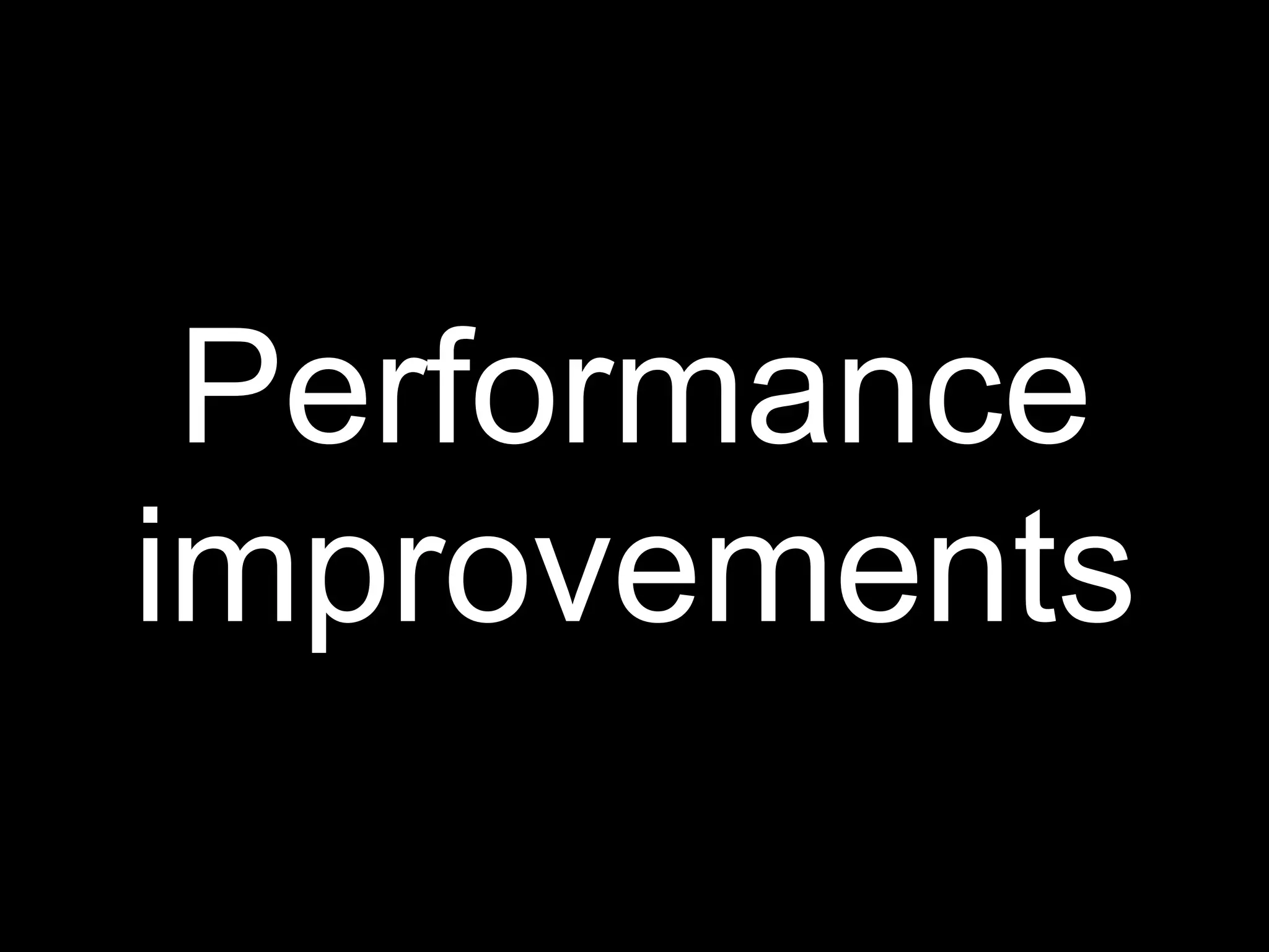 Performance
improvements
 