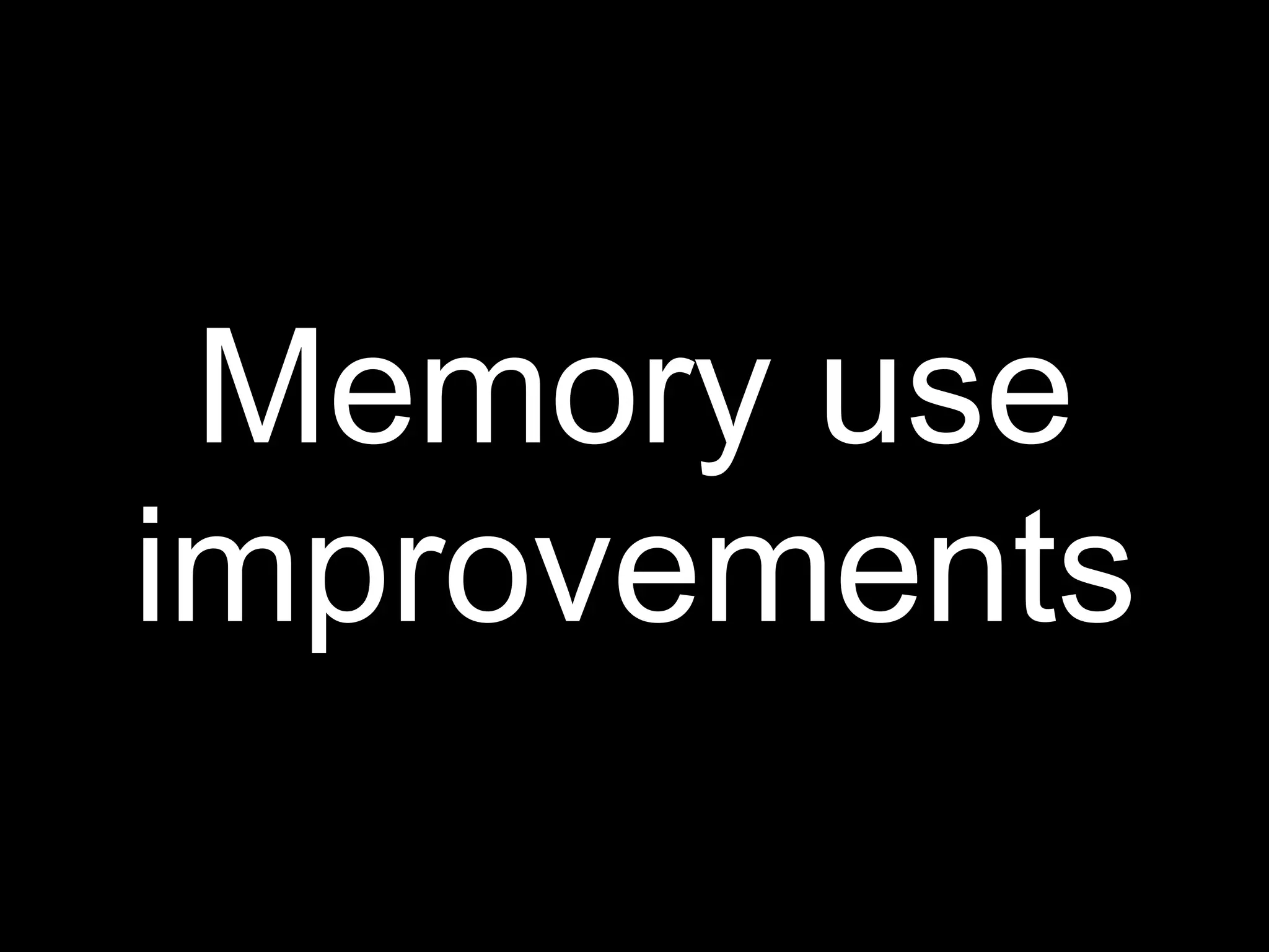 Memory use
improvements
 