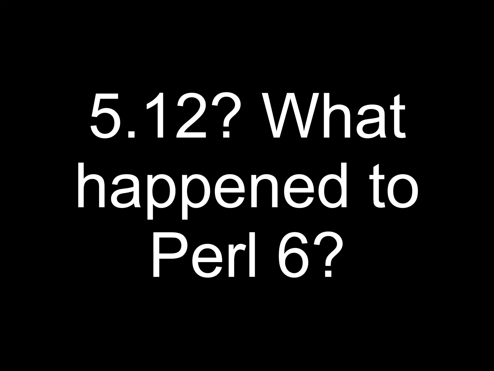 5.12? What
happened to
  Perl 6?
 