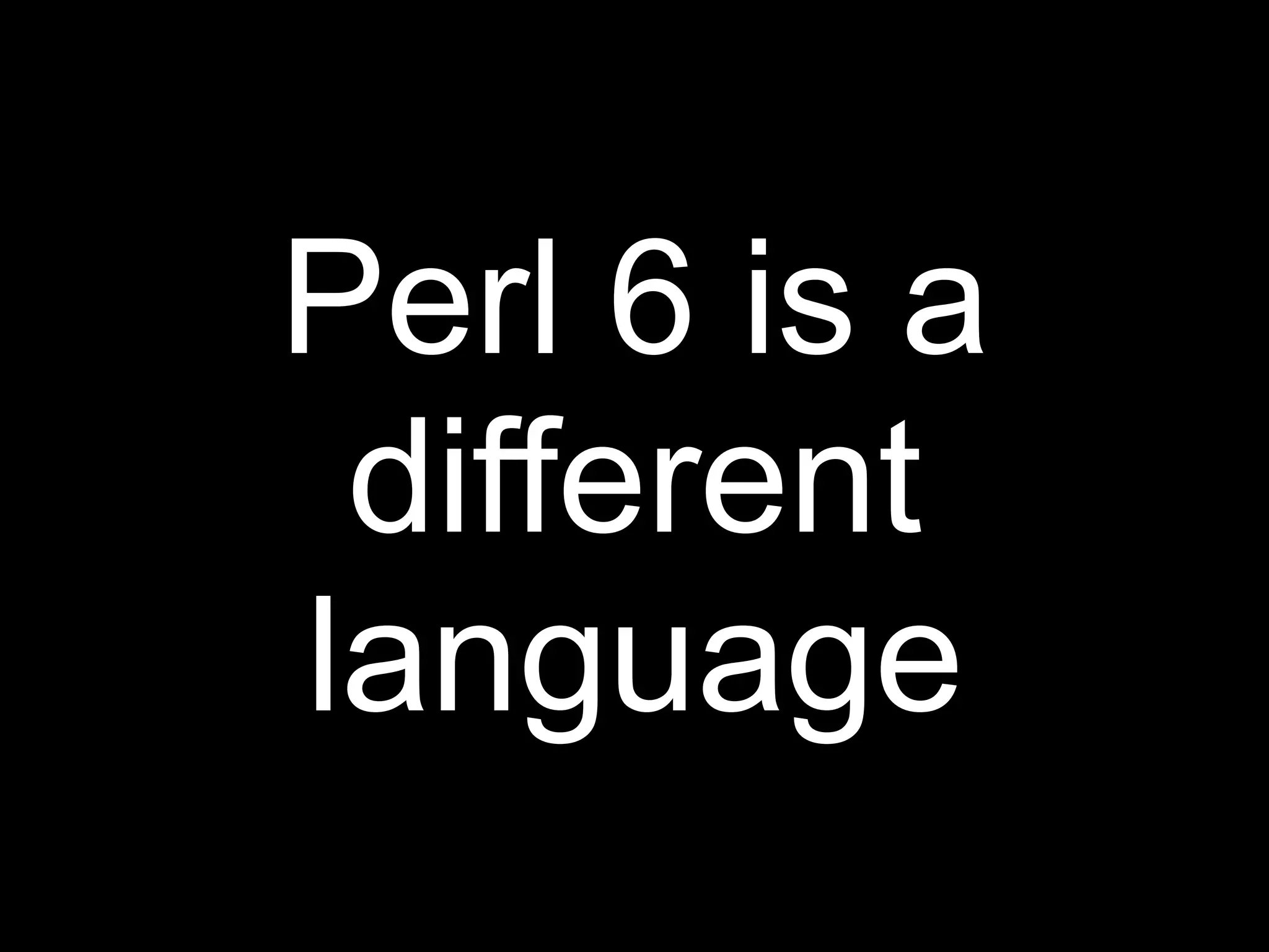 Perl 6 is a
 different
language
 