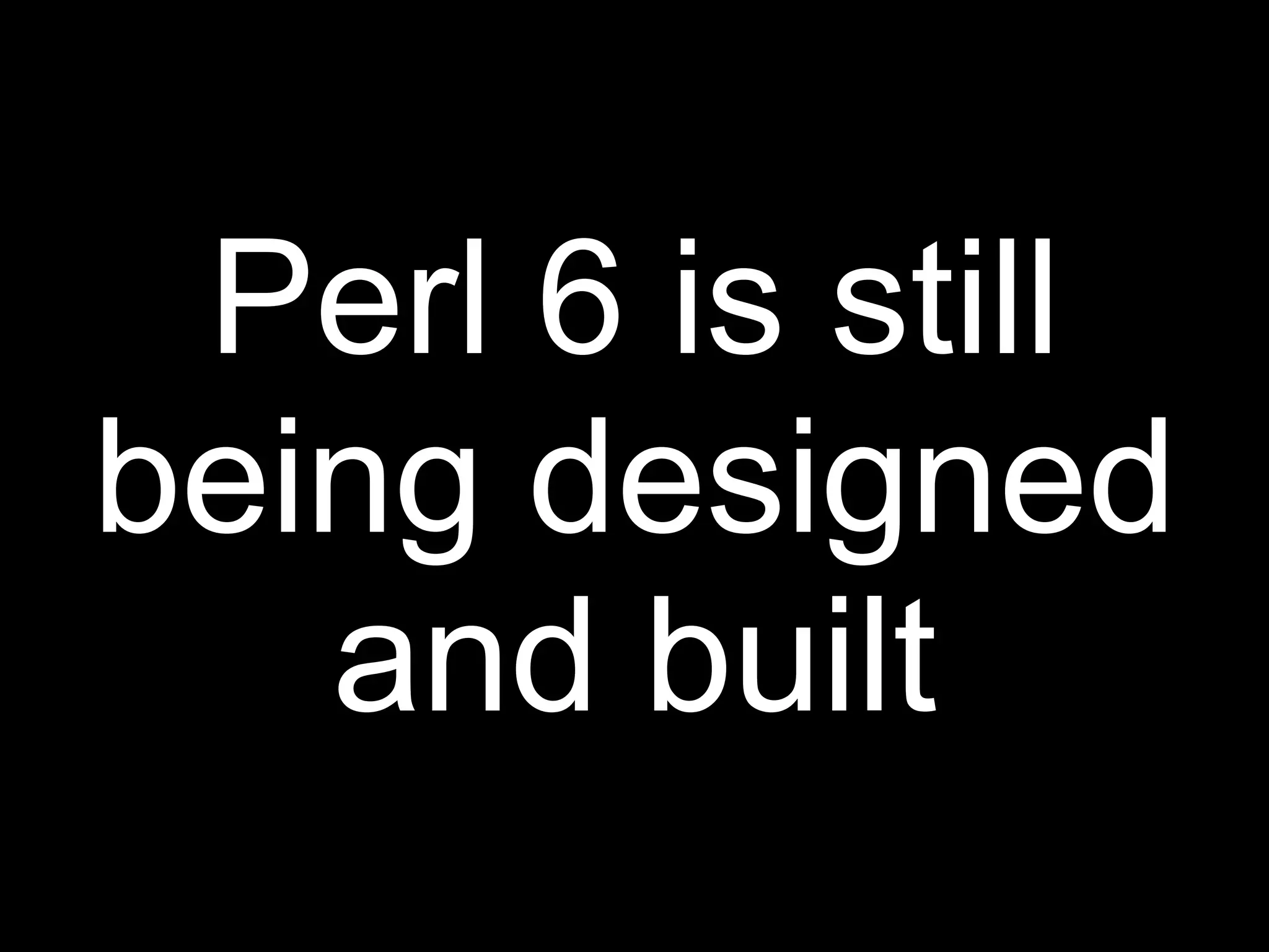 Perl 6 is still
being designed
   and built
 