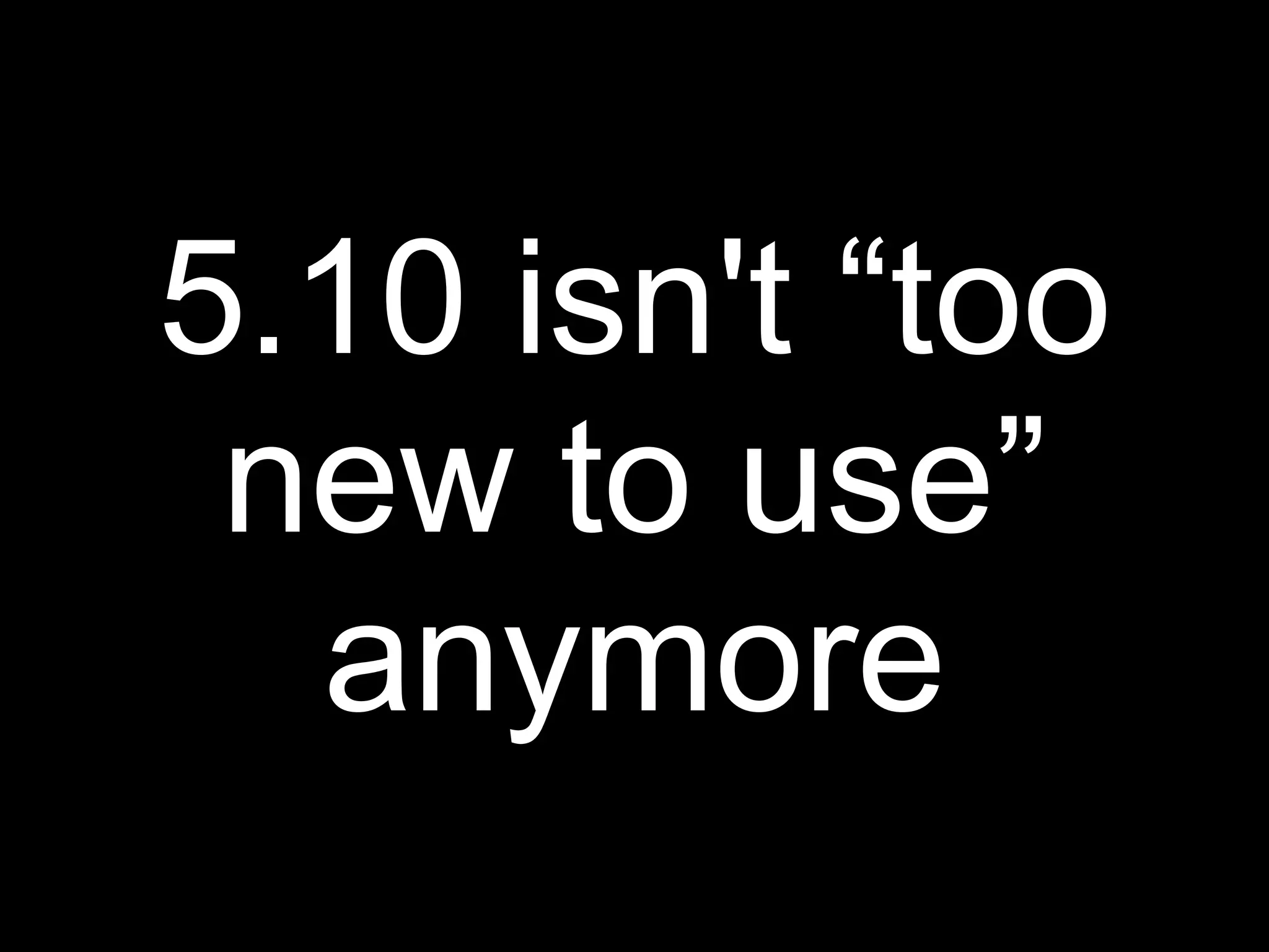 5.10 isn't “too
 new to use”
  anymore
 