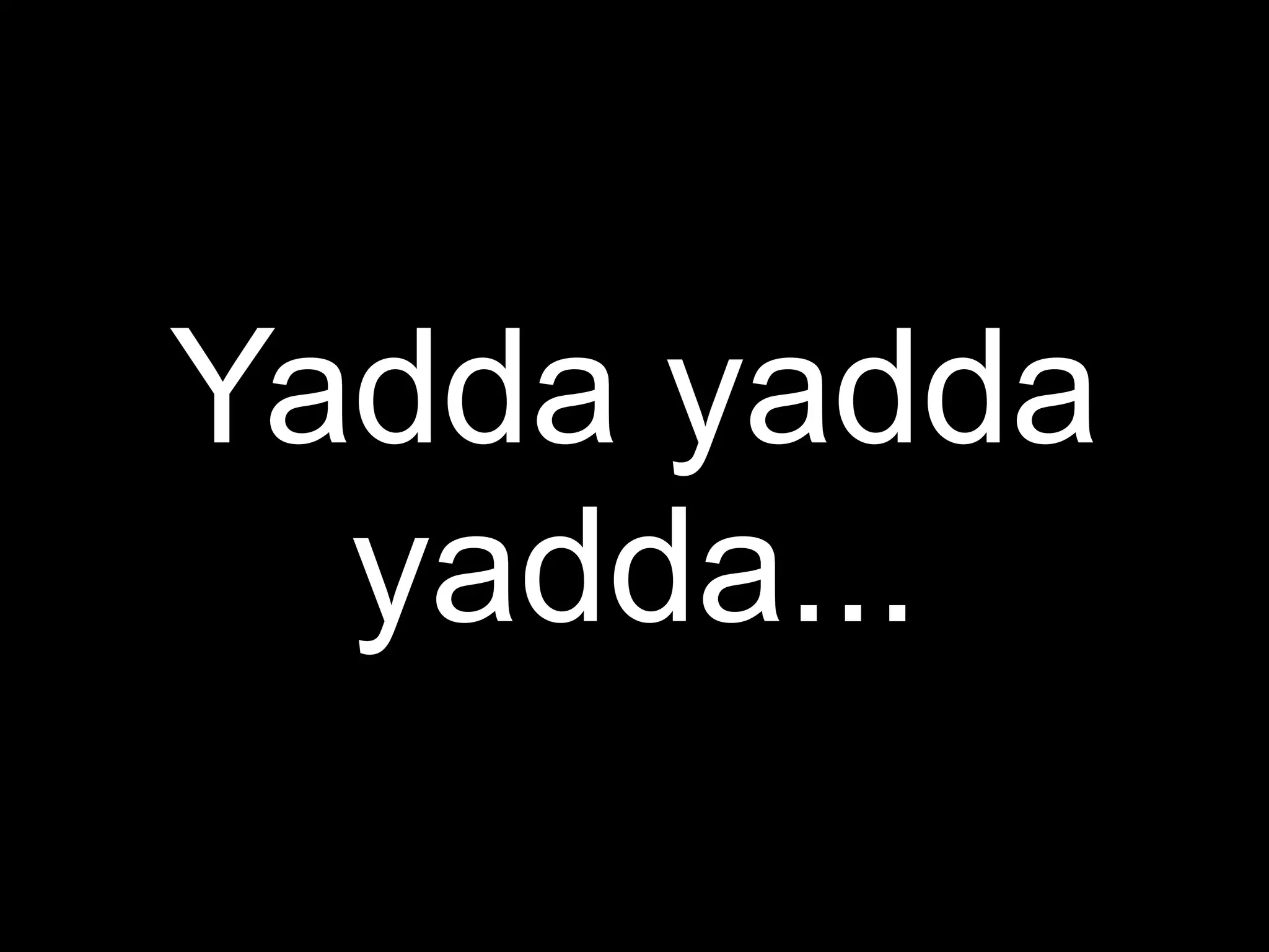 Yadda yadda
  yadda...
 