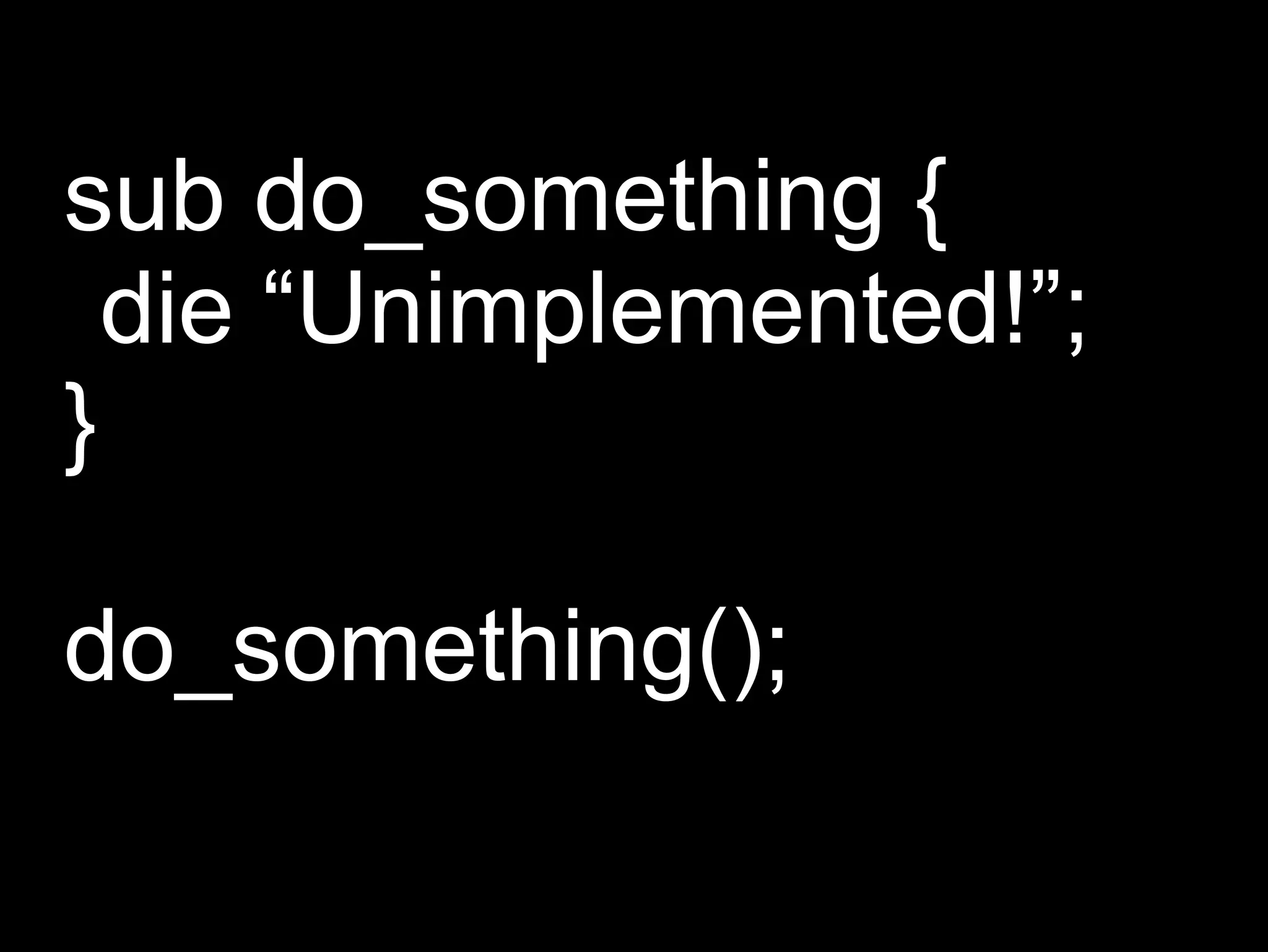 sub do_something {
  die “Unimplemented!”;
}

do_something();
 