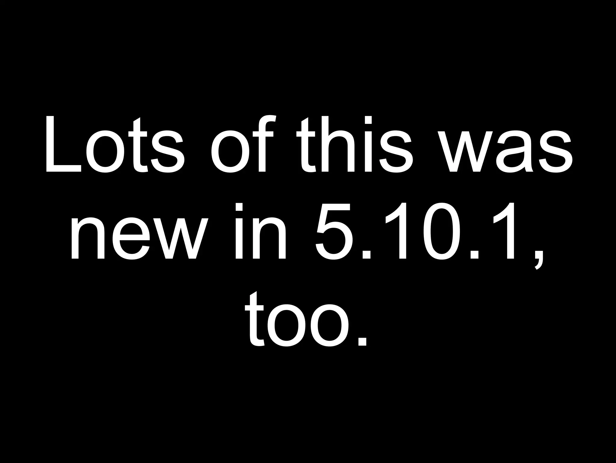 Lots of this was
 new in 5.10.1,
      too.
 