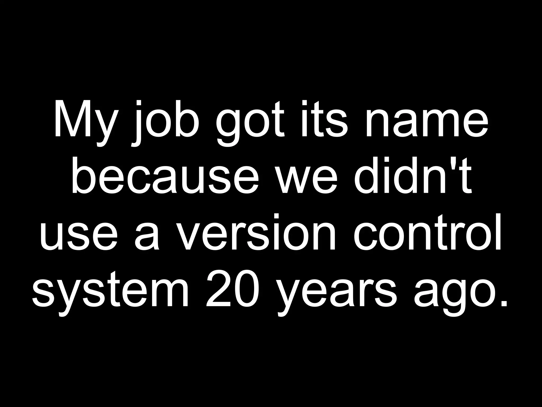 My job got its name
  because we didn't
use a version control
system 20 years ago.
 