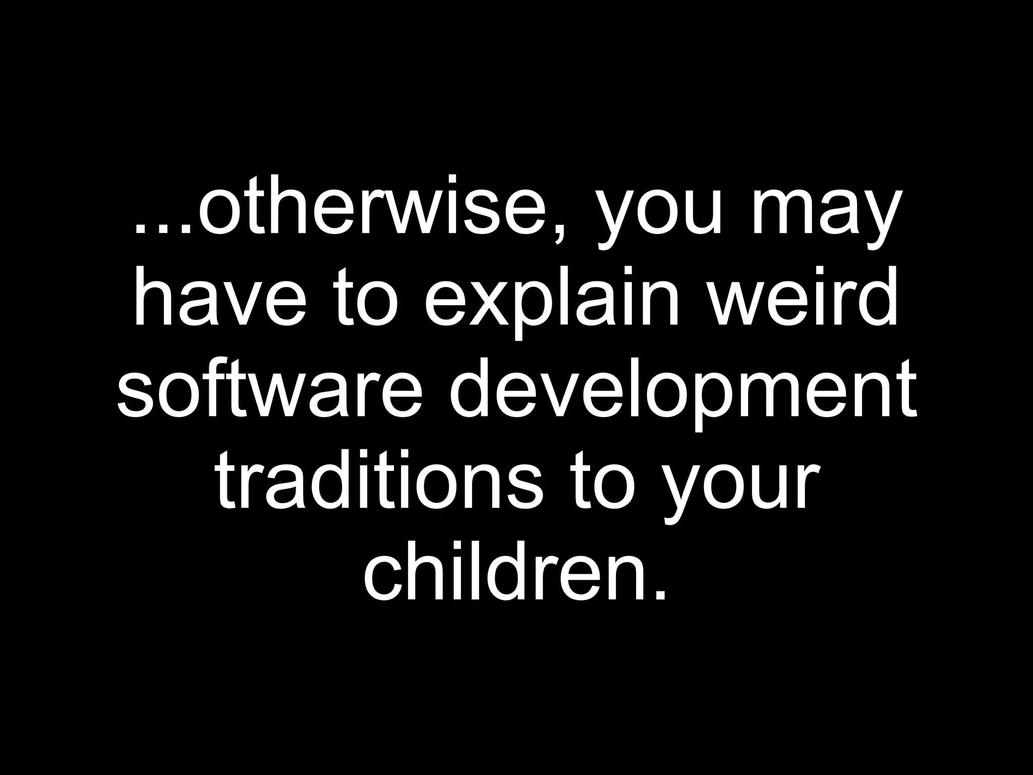 ...otherwise, you may
have to explain weird
software development
   traditions to your
       children.
 