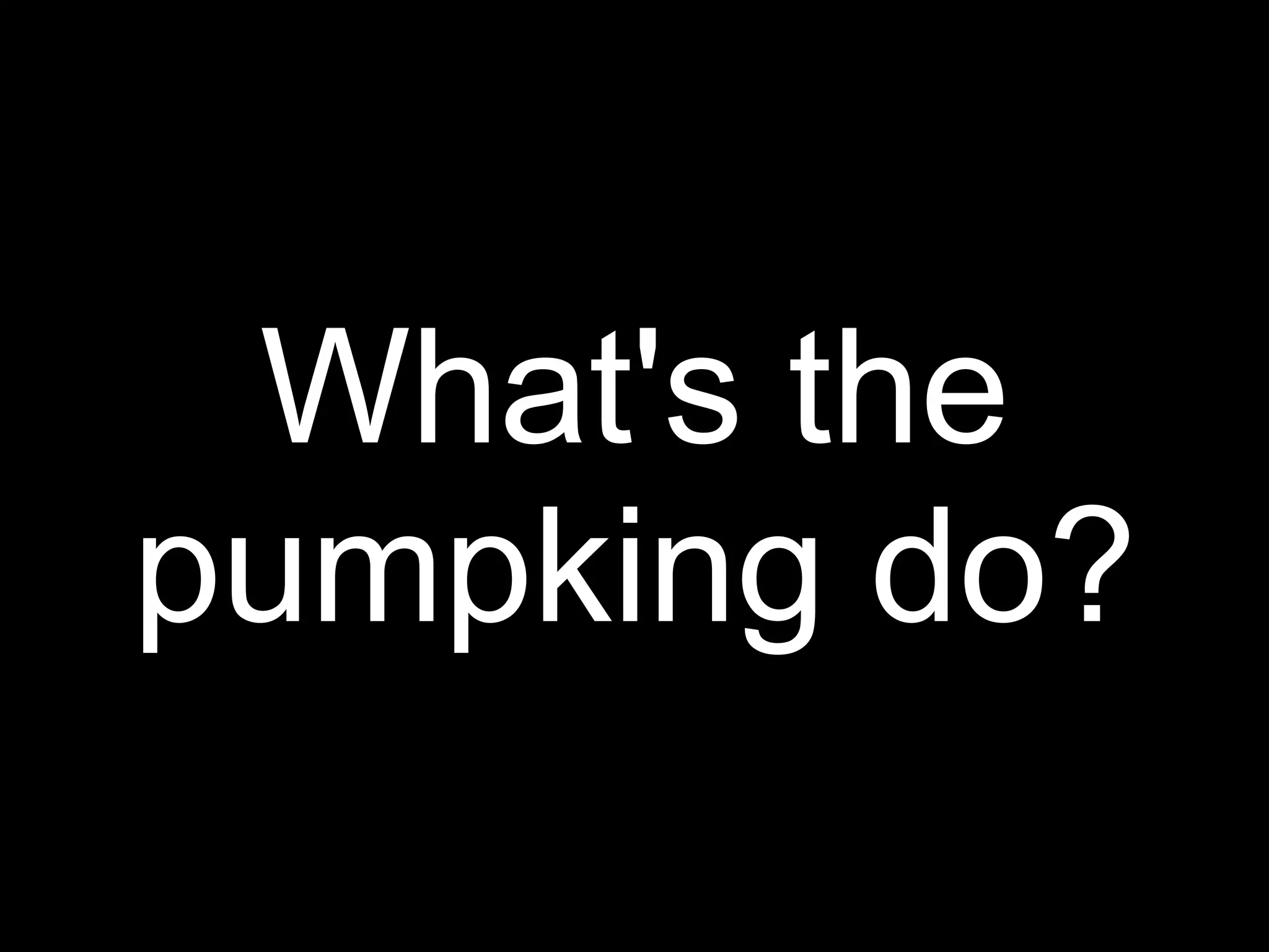 What's the
pumpking do?
 