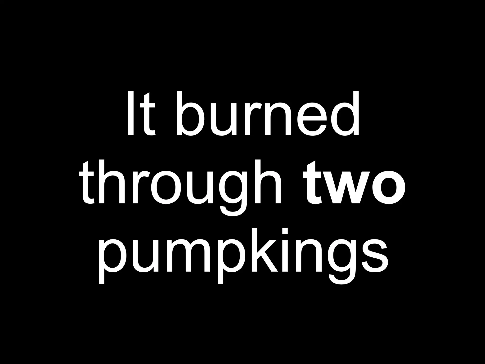 It burned
through two
 pumpkings
 