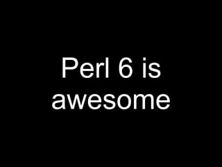 Perl 6 is
awesome
 