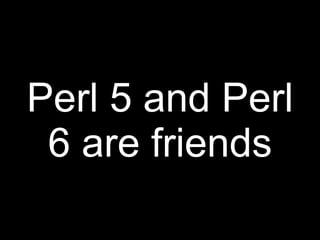Perl 5 and Perl
 6 are friends
 