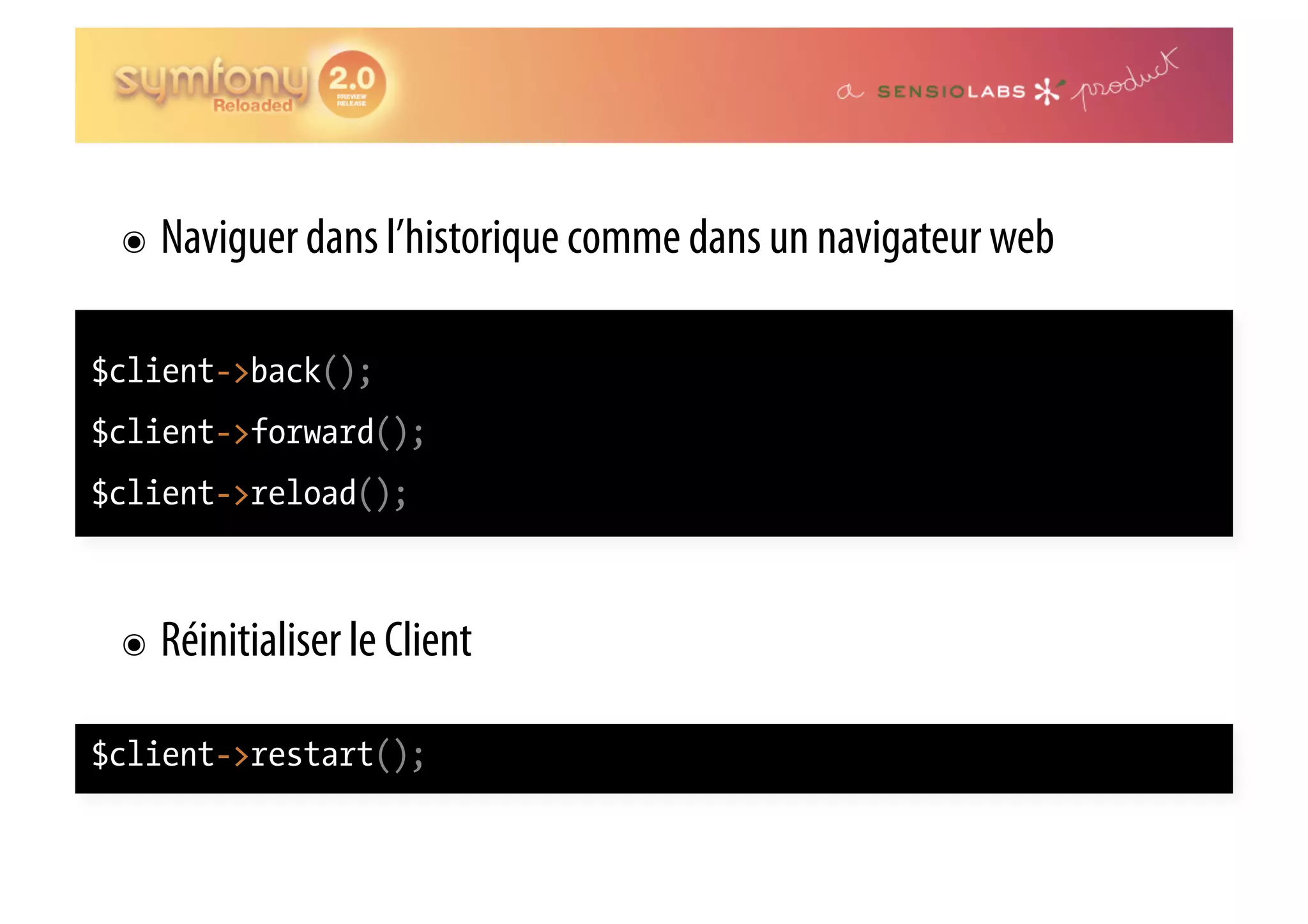 ๏  Naviguer dans l’historique comme dans un navigateur web $client->back(); $client->forward(); $client->reload(); ๏  Réinitialiser le Client $client->restart(); 