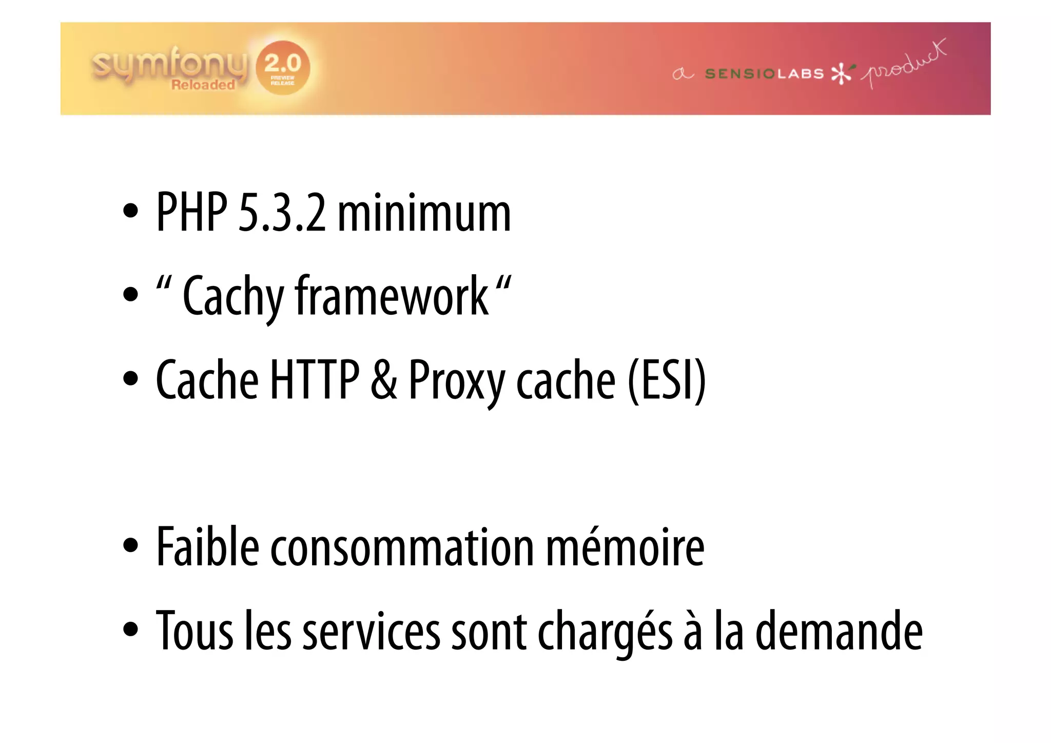 •  PHP 5.3.2 minimum •  “ Cachy framework “ •  Cache HTTP & Proxy cache (ESI) •  Faible consommation mémoire •  Tous les services sont chargés à la demande 