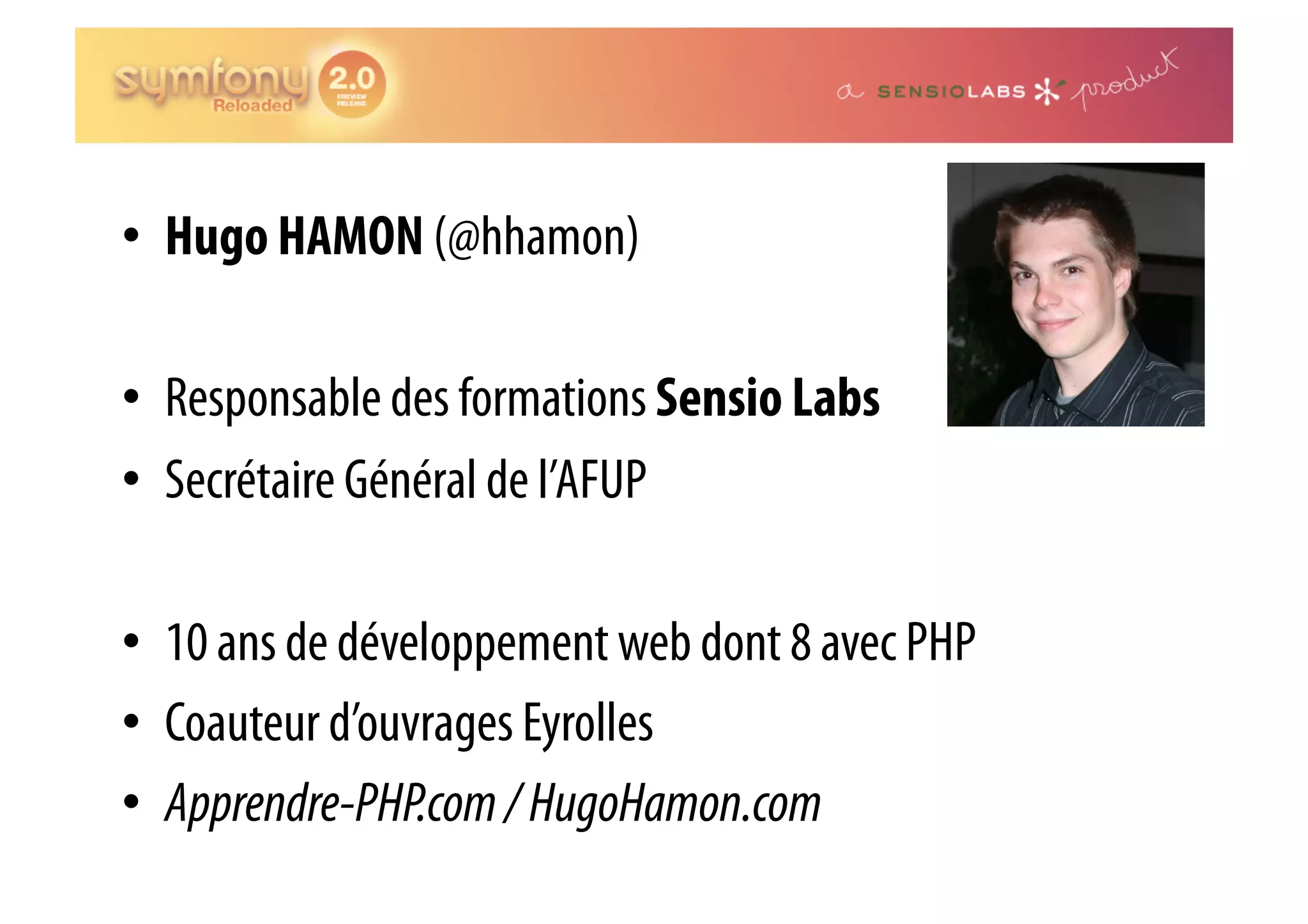 •  Hugo HAMON (@hhamon) •  Responsable des formations Sensio Labs •  Secrétaire Général de l’AFUP •  10 ans de développement web dont 8 avec PHP •  Coauteur d’ouvrages Eyrolles •  Apprendre-PHP.com / HugoHamon.com 