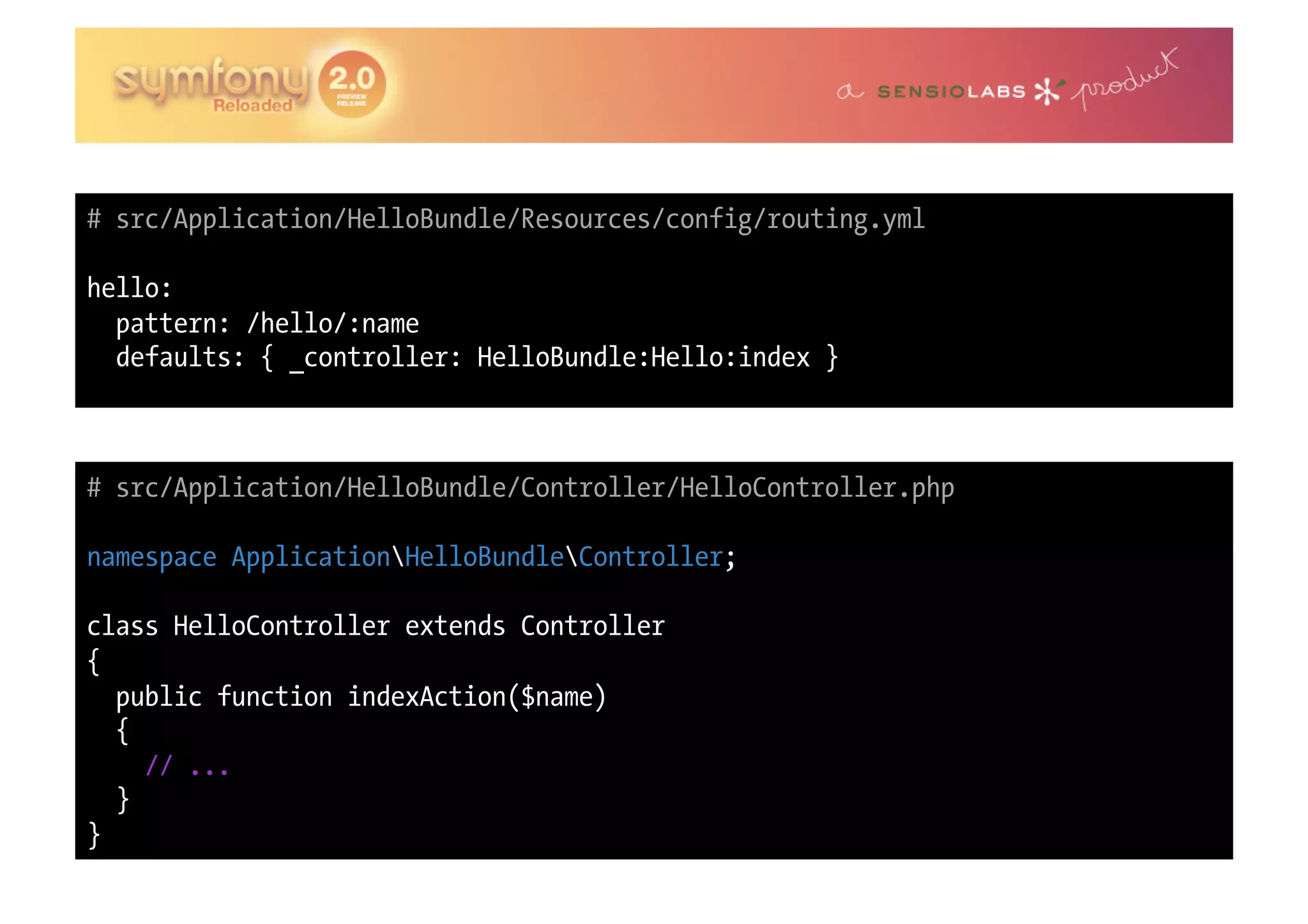 # src/Application/HelloBundle/Resources/config/routing.yml hello: pattern: /hello/:name defaults: { _controller: HelloBundle:Hello:index } # src/Application/HelloBundle/Controller/HelloController.php namespace ApplicationHelloBundleController; class HelloController extends Controller { public function indexAction($name) { // ... } } 