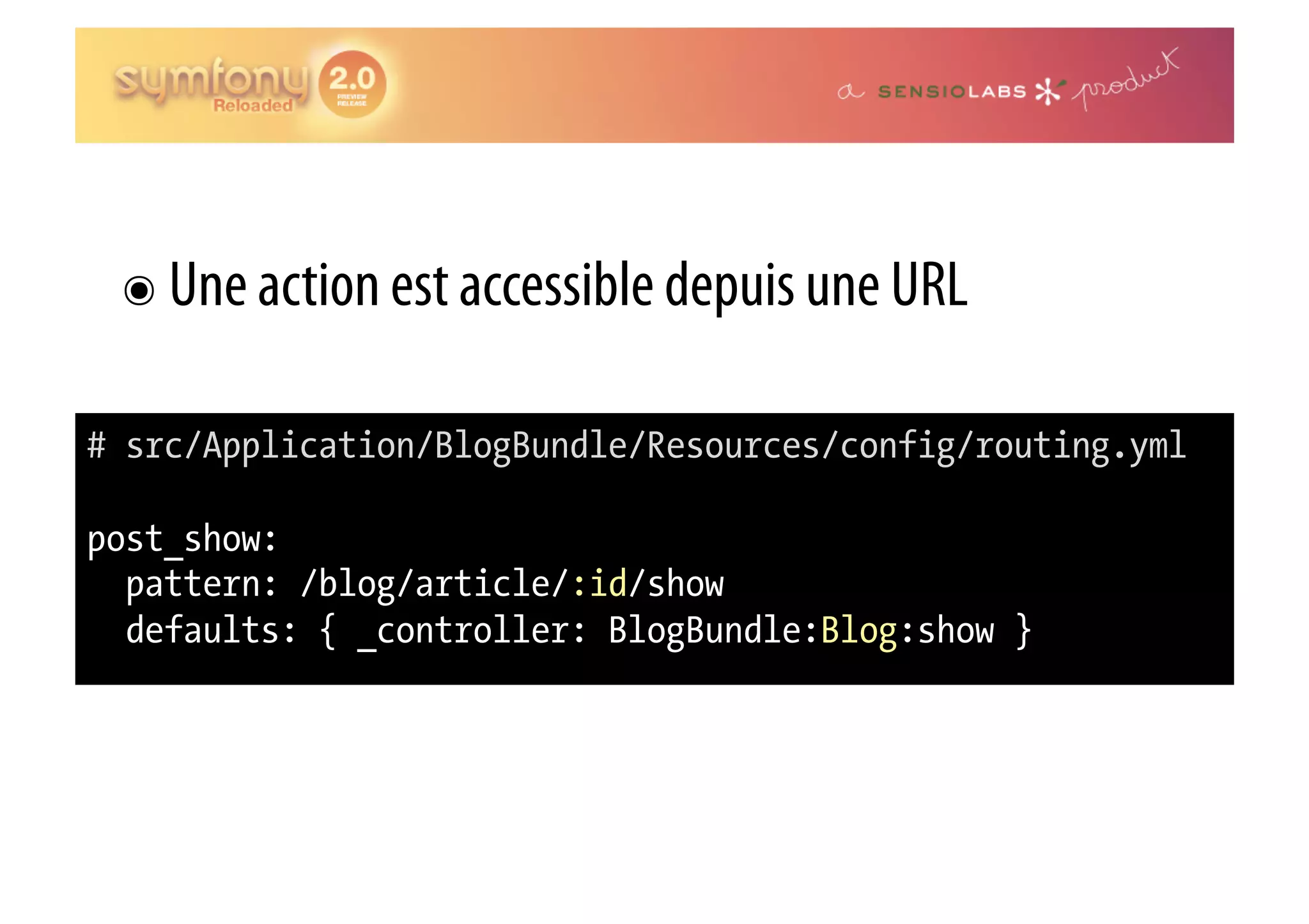 ๏  Une action est accessible depuis une URL # src/Application/BlogBundle/Resources/config/routing.yml post_show: pattern: /blog/article/:id/show defaults: { _controller: BlogBundle:Blog:show } 