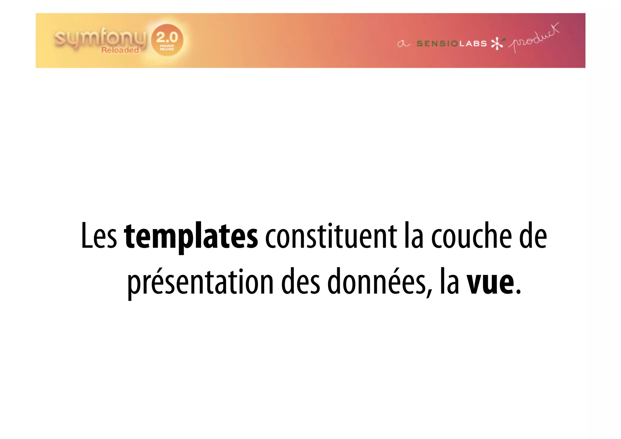 Les templates constituent la couche de présentation des données, la vue. 