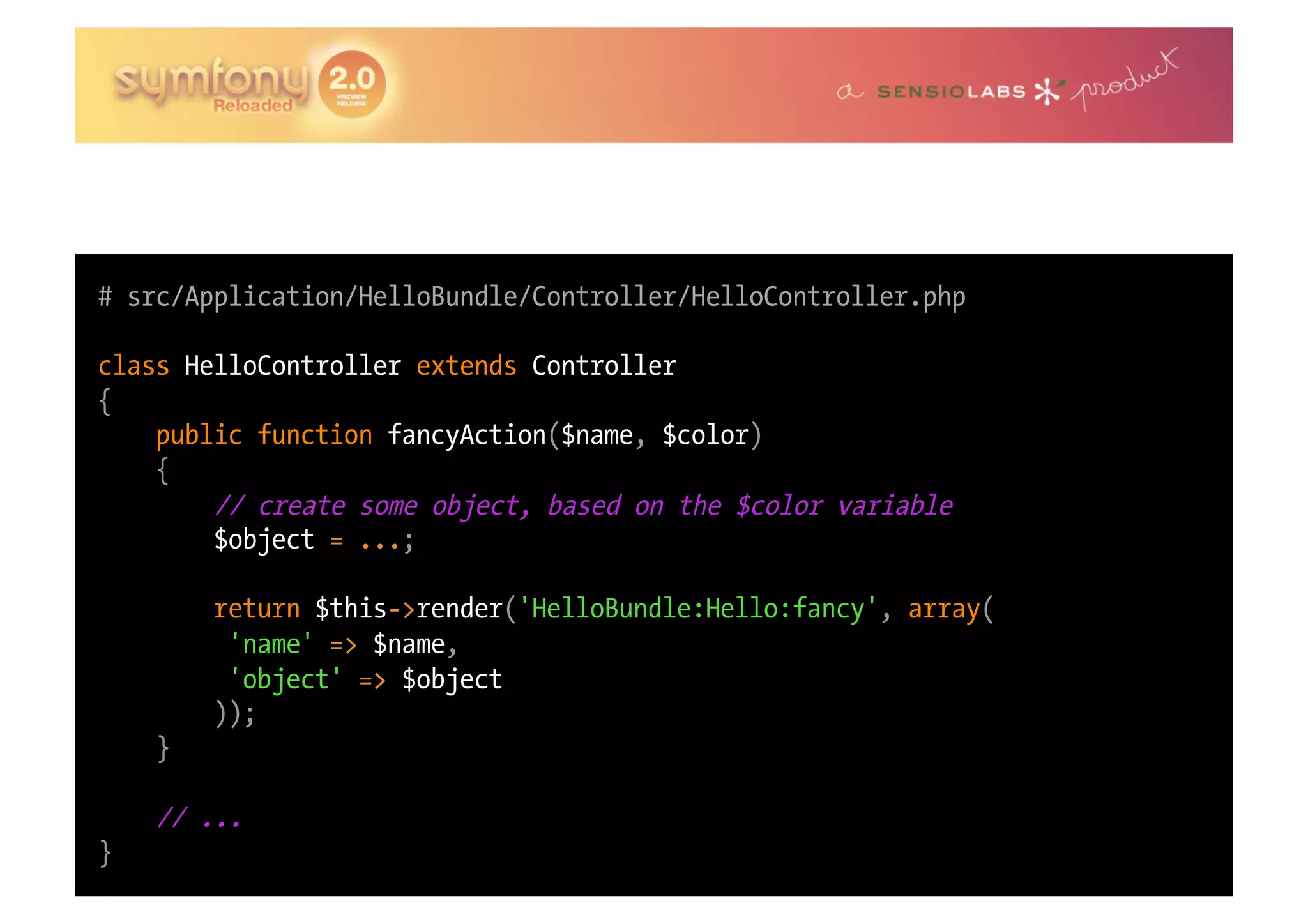 # src/Application/HelloBundle/Controller/HelloController.php class HelloController extends Controller { public function fancyAction($name, $color) { // create some object, based on the $color variable $object = ...; return $this->render('HelloBundle:Hello:fancy', array( 'name' => $name, 'object' => $object )); } // ... } 
