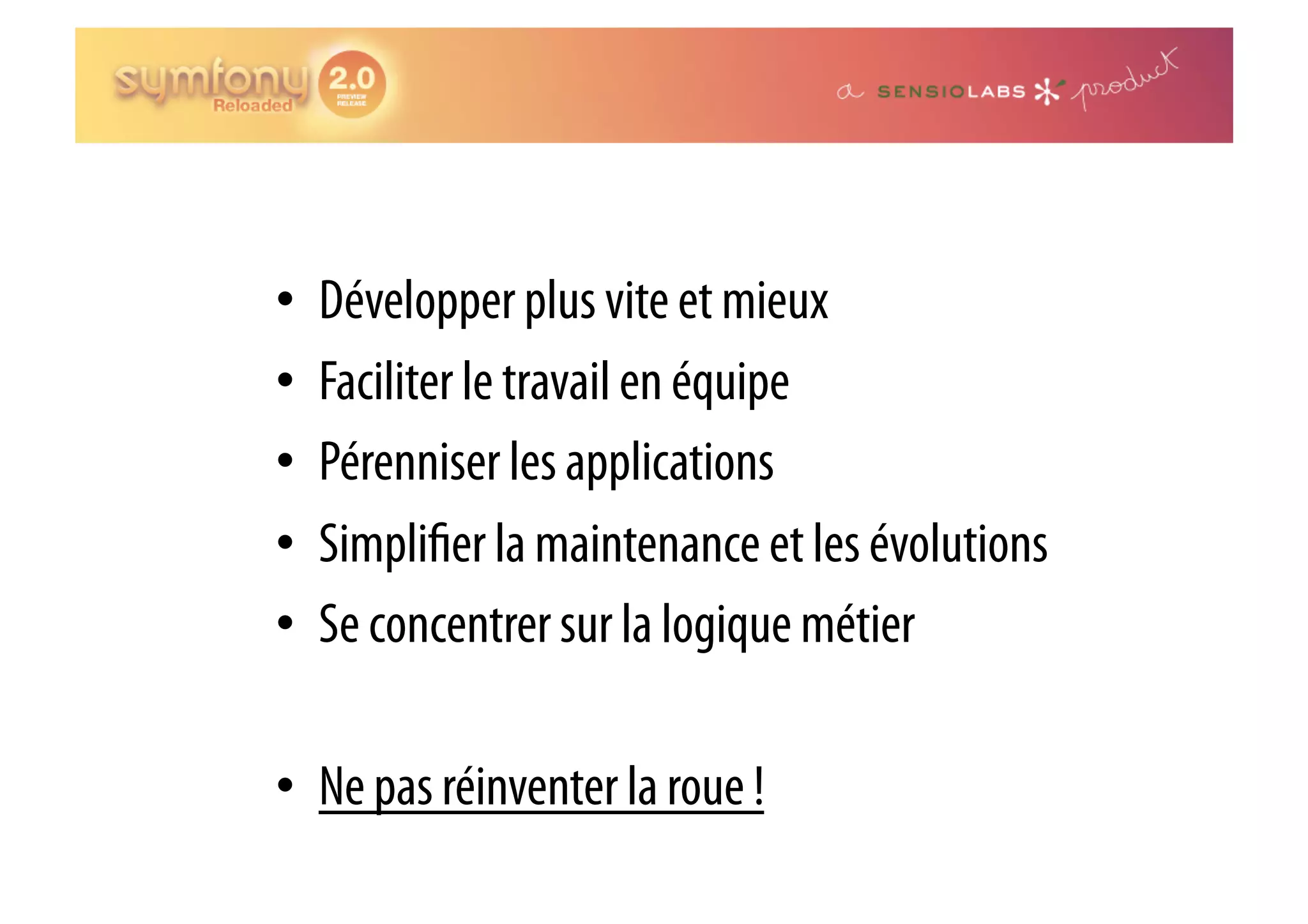 •  Développer plus vite et mieux •  Faciliter le travail en équipe •  Pérenniser les applications •  Simpli er la maintenance et les évolutions •  Se concentrer sur la logique métier •  Ne pas réinventer la roue ! 