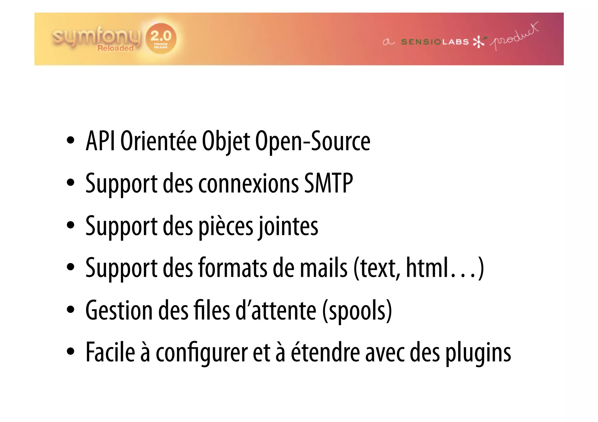 •  API Orientée Objet Open-Source •  Support des connexions SMTP •  Support des pièces jointes •  Support des formats de mails (text, html…) •  Gestion des les d’attente (spools) •  Facile à con gurer et à étendre avec des plugins 