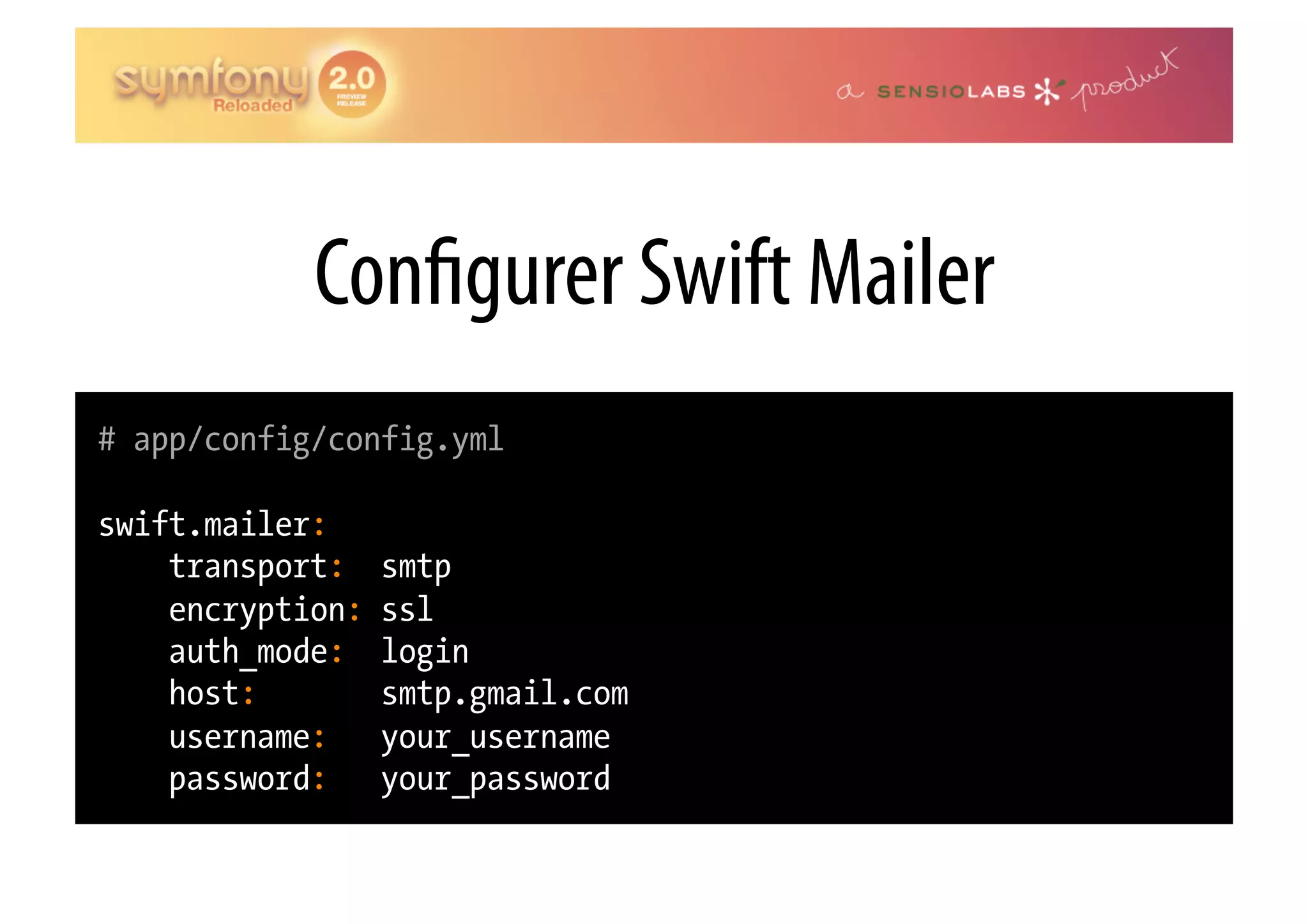 Con gurer Swift Mailer # app/config/config.yml swift.mailer: transport: smtp encryption: ssl auth_mode: login host: smtp.gmail.com username: your_username password: your_password 