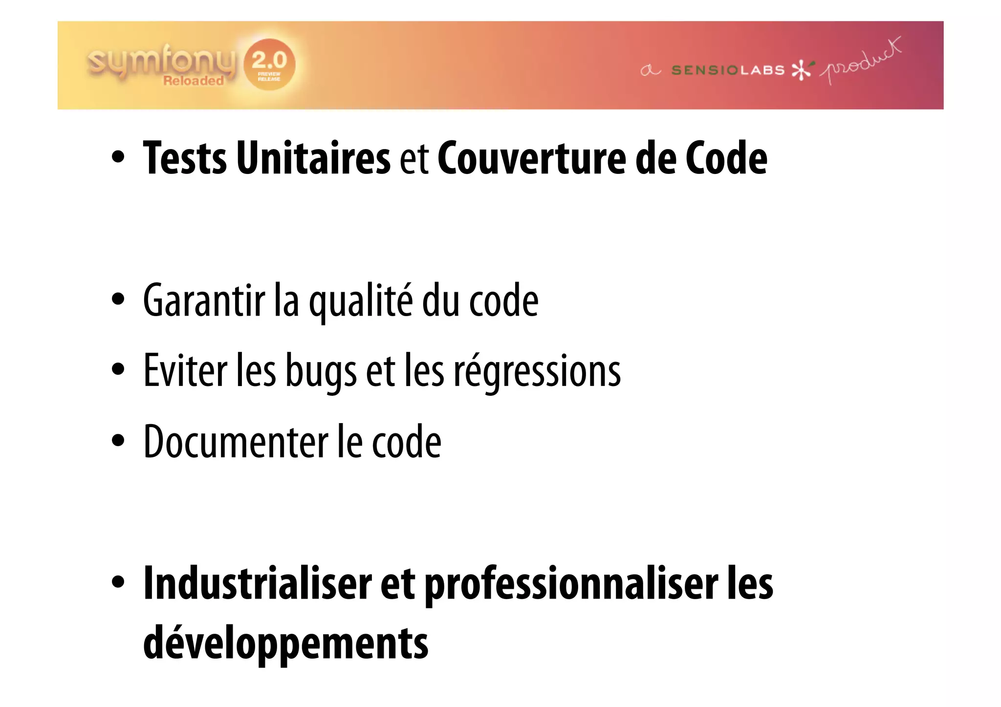 •  Tests Unitaires et Couverture de Code •  Garantir la qualité du code •  Eviter les bugs et les régressions •  Documenter le code •  Industrialiser et professionnaliser les développements 