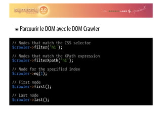 ๏  Parcourir le DOM avec le DOM Crawler

// Nodes that match the CSS selector
$crawler->filter('h1');

// Nodes that match the XPath expression
$crawler->filterXpath('h1');

// Node for the specified index
$crawler->eq(1);

// First node
$crawler->first();

// Last node
$crawler->last();
 