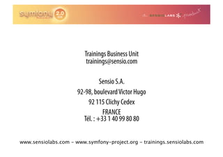 Trainings Business Unit
                          trainings@sensio.com

                                Sensio S.A.
                      92-98, boulevard Victor Hugo
                          92 115 Clichy Cedex
                                 FRANCE
                        Tél. : +33 1 40 99 80 80

www.sensiolabs.com - www.symfony-project.org - trainings.sensiolabs.com
 