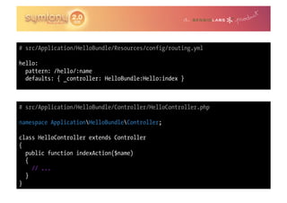# src/Application/HelloBundle/Resources/config/routing.yml

hello:
  pattern: /hello/:name
  defaults: { _controller: HelloBundle:Hello:index }



# src/Application/HelloBundle/Controller/HelloController.php

namespace ApplicationHelloBundleController;

class HelloController extends Controller
{
  public function indexAction($name)
  {
    // ...
  }
}
 