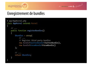 Enregistrement de bundles
# app/AppKernel.php
class AppKernel extends Kernel
{
    // ...
    public function registerBundles()
    {
        $bundles = array(
            // ...
            // Register third party bundles
            new BundleTwitterBundleTwitterBundle(),
            new BundleForumBundleForumBundle()
        );

        // ...
        return $bundles;
    }
}
 