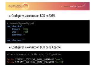 ๏  Con   gurer la connexion BDD en YAML
# app/config/config.yml
doctrine.dbal:
    dbname: Blog
    user:      root
    password: ~

doctrine.orm: ~


 ๏  Con   gurer la connexion BDD dans Apache
// web/.htaccess or in the vhost configuration

SetEnv SYMFONY__DOCTRINE__DBAL__USERNAME "root"
SetEnv SYMFONY__DOCTRINE__DBAL__PASSWORD "secret"
 