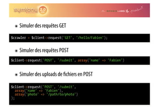 ๏  Simuler des requêtes GET

$crawler = $client->request('GET', '/hello/Fabien');


 ๏  Simuler des requêtes POST

$client->request('POST', '/submit', array('name' => 'Fabien')


 ๏  Simuler des uploads de    chiers en POST
$client->request('POST', '/submit',
   array('name' => 'Fabien'),
   array('photo' => '/path/to/photo')
);
 